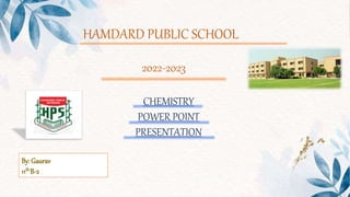 HAMDARD PUBLIC SCHOOL
2022-2023
CHEMISTRY
POWER POINT
PRESENTATION
By: Gaurav
11thB-2
 