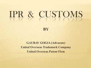 IPR & CUSTOMS
                BY


      GAURAV GOGIA (Advocate)
  United Overseas Trademark Company
      United Overseas Patent Firm
 