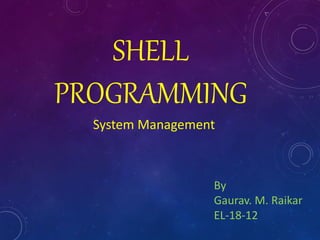 SHELL
PROGRAMMING
System Management
By
Gaurav. M. Raikar
EL-18-12
 