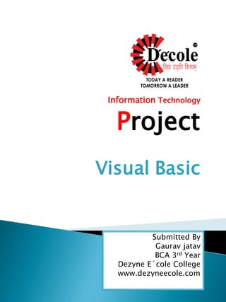 Information Technology
Project
Visual Basic
Submitted By
Gaurav jatav
BCA 3rd Year
Dezyne E´cole College
www.dezyneecole.com
 