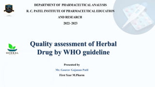 Quality assessment of Herbal
Drug by WHO guideline
Presented by
Mr. Gaurav Gajanan Patil
First Year M.Pharm
 