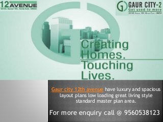 Gaur city 12th avenue have luxury and spacious
layout plans low loading great living style
standard master plan area.
For more enquiry call @ 9560538123
 