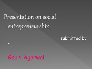 Presentation on social
entrepreneurship
submitted by
–
Gauri Agarwal
 