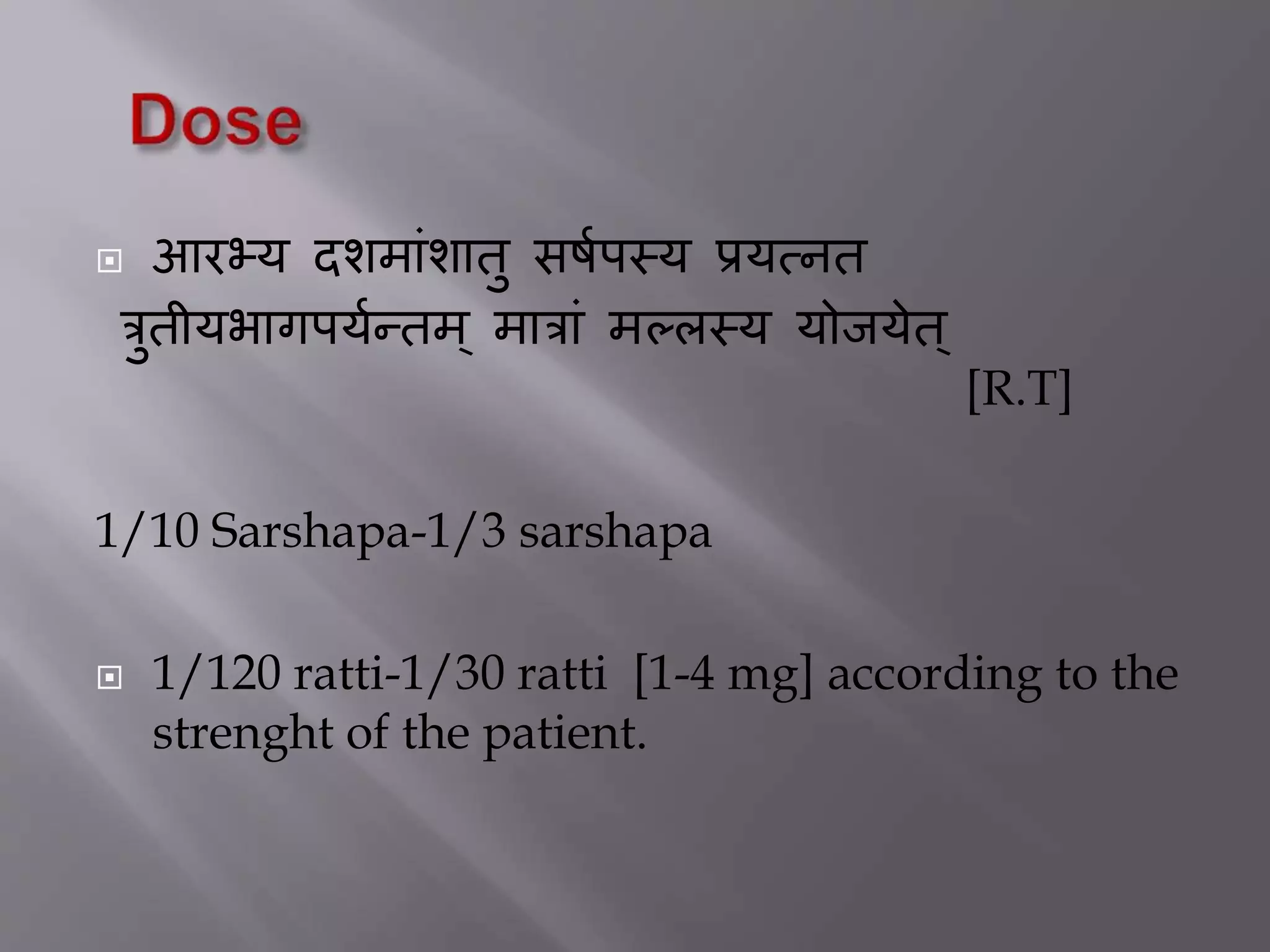 आरभ्य दशमांशातु सषिपस्य प्रयत्नत
रुतीयभागपयिन्तम ् मारां मल्लस्य योजयेत ्
[R.T]
1/10 Sarshapa-1/3 sarshapa
 1/120 ratti-1/30 ratti [1-4 mg] according to the
strenght of the patient.
 