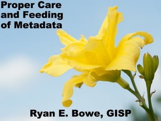 Proper Care and Feeding of 
Metadata by Ryan E. Bowe, GISP 
