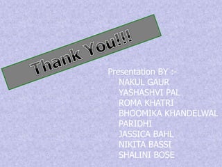 Presentation BY :- 
NAKUL GAUR 
YASHASHVI PAL 
ROMA KHATRI 
BHOOMIKA KHANDELWAL 
PARIDHI 
JASSICA BAHL 
NIKITA BASSI 
SHALINI BOSE 
