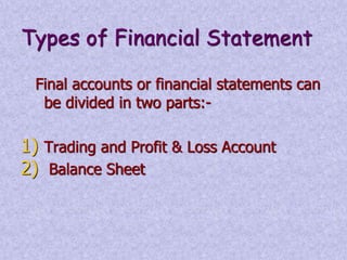 Types of Financial Statement 
Final accounts or financial statements can 
be divided in two parts:- 
1) Trading and Profit & Loss Account 
2) Balance Sheet 
 