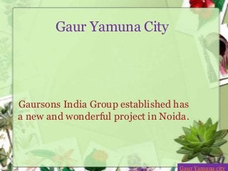 Gaur Yamuna City
Gaursons India Group established has
a new and wonderful project in Noida.
Gaur Yamuna city
 