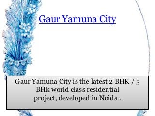 Gaur Yamuna City
Gaur Yamuna City is the latest 2 BHK / 3
BHk world class residential
project, developed in Noida .
 