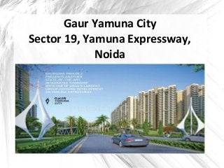 Gaur Yamuna City 
Sector 19, Yamuna Expressway, 
Noida 
 