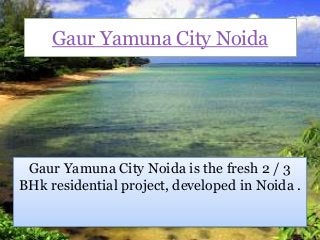 Gaur Yamuna City Noida
Gaur Yamuna City Noida is the fresh 2 / 3
BHk residential project, developed in Noida .
 