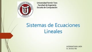 Sistemas de Ecuaciones
Lineales
Universidad Fermín Toro
Facultad de Ingeniería
Escuela de Computación
JHONNATHAN JAEN
CI: 20.016.783
 