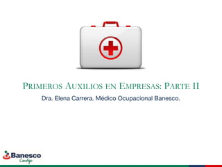 PRIMEROS AUXILIOS EN EMPRESAS: PARTE II
Dra. Elena Carrera. Médico Ocupacional Banesco.
 