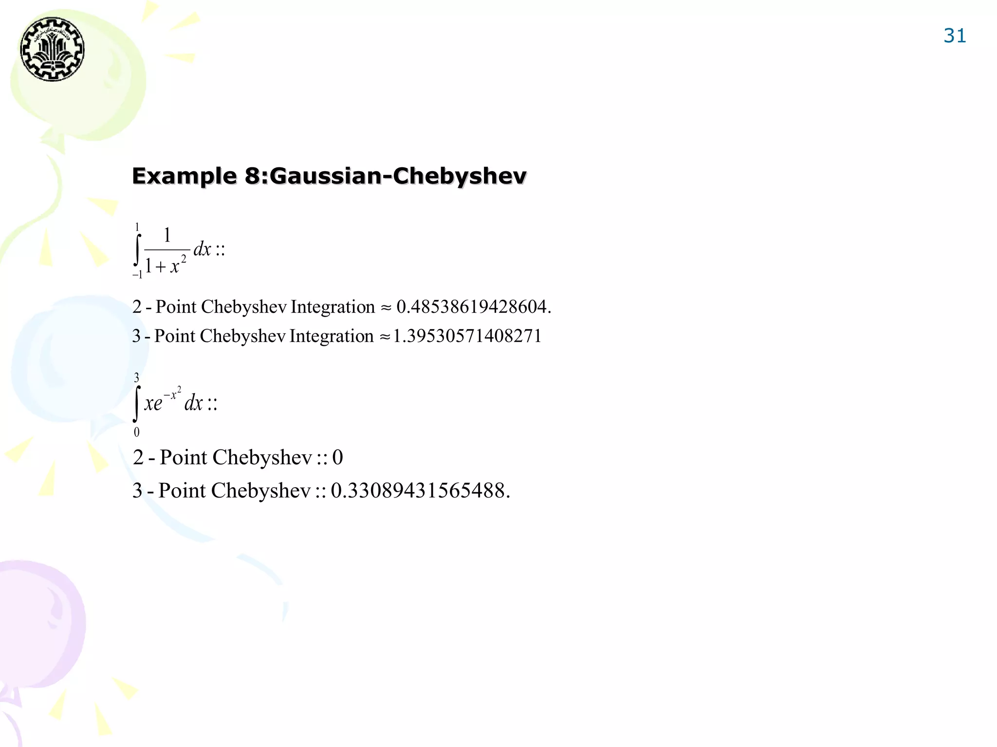 31




Example 8:Gaussian-Chebyshev




2 - Point Chebyshev Integration ≈ 0.48538619428604.
3 - Point Chebyshev Integration ≈ 1.39530571408271




2 - Point Chebyshev :: 0
3 - Point Chebyshev :: 0.33089431565488.
 