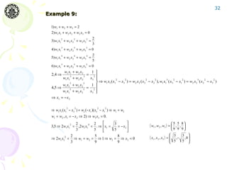 32
Example 9:

 1) w1 + w2 + w3 = 2
 2) w1 x1 + w2 x 2 + w3 x3 = 0
        2             2           2    2
 3) w1 x1 + w2 x 2 + w3 x3 =
                                       3
        3             3           3
 4) w1 x1 + w2 x 2 + w3 x3            =0
        4             4           4    2
 5) w1 x1 + w2 x 2 + w3 x3 =
                                       5
        5             5           5
 6) w1 x1 + w2 x 2 + w3 x3            =0
             w1 x1 + w2 x 2         1 
 2,4 ⇒            3           3
                                  =   2 
            w1 x1 + w2 x 2         x3                2    2               2     2        3    2    2          3     2    2
                  3           3          ⇒ w1 x1 ( x1 − x3 ) = w2 x 2 ( x3 − x 2 ), w1 x1 ( x3 − x1 ) = w2 x 2 ( x 2 − x3 )
            w1 x1 + w2 x 2          1
 4,5 ⇒                            = 2
                                   x3 
                  5           5
            w1 x1 + w2 x 2              
 ⇒ x1 = − x 2

              2       2                    2   2
 ⇒ w1 x1 ( x1 − x3 ) = w2 (− x1 )( x3 − x1 ) ⇒ w1 = w2
 w1 = w2 , x1 = − x 2 ⇒ 2) ⇒ w3 x3 = 0.
                                              
             2  2       4 2
 3,5 ⇒ 2w1 x1 = ,2 w1 x1 = . ⇒  x1 =
                                      3
                                        = − x2                              ( w1 , w2 , w3 ) =  5 , 5 , 8 
                                                                                                           
                3         5          5                                                             9 9 9
              2            5            8                                                        3    3 
         2
 ⇒ 2w1 x1 = ⇒ w1 = w2 = ⇒ 1 ⇒ w3 = ⇒ x3 = 0                                  ( x1 , x 2 , x3 ) = 
                                                                                                   ,− , 0 
              3            9            9                                                        5    5  
 