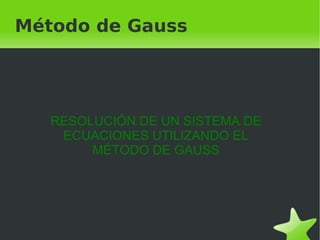 Método de Gauss




    RESOLUCIÓN DE UN SISTEMA DE
     ECUACIONES UTILIZANDO EL
         MÉTODO DE GAUSS




                   
 