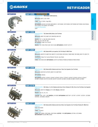97GAUSS Catálogo de Produtos - 24 - Retificador
RETIFICADOR
ELÉTRICARETIFICADOR
MITSUBISHI GA1359 // NOVIDADE //
ESPECIFICAÇÕES: 150A, diodos 12x50A Avalanche
SUBSTITUI:
Mitsubishi: 94675, C1323, 7920H
APLICAÇÃO:
FORD: Fusion 2.3 2005-, Edge 2008-
ALTERNADOR:
MITSUBISHI: A4TJ0181, A4TJ0182, A003TJ0891ZC, 4W7310300AC, 4W7Z10346AC, 6E5T10300AB, 6E5T10300AD, 6E5Z10346AA,
6W7Z10346AA, 7E5T10300AA, 7E5T10300AB
CONJUNTO REGULADOR:
GA871
MITSUBISHI GA1362
ESPECIFICAÇÕES: 75A, Diodos 6x35A, 65mm, Com Trio Diodo
SUBSTITUI:
Mitsubishi: A860T11970, A860T13370, MD607828, MD611070
APLICAÇÃO:
MAZDA: RX7 1.1L 1984-1985, B2200 1986-1987;
KIA: Pride 1100, 1300 1991-1994;
MITSUBISHI: Dodge Truck, Plymouth
ALTERNADOR:
MAZDA: F651-18-300, FE85-18-300, FE85-18-300A; MITSUBISHI: A5T30977, A5T31177
MITSUBISHI GA1364
ESPECIFICAÇÕES: 90A, Diodos 6x35A, com capacitor, Com Trio Diodo, B+ M6 Ø 75mm
SUBSTITUI:
Mitsubishi: A860T22170, A860T27020, A860T27170, B67518W60, E92Z10304A, F008B118W60, F8B118W60, MD611776, MD611778
APLICAÇÃO:
DIVERSOS: Dodge, Ford, Hyundai, Mitsubishi, Plymouth, Jeep, Mazda
ALTERNADOR:
FORD: E8G410346C/D/A/B; MITSUBISHI: A2T05772 A2T05892 A2T05892AA2T05892B A2T05893 AT09493.
MITSUBISHI GA1365
ESPECIFICAÇÕES: 85A, Diodos 6x35A, Distância entre furos: 75mm, Com Capacitor, Com Trio Diodo
SUBSTITUI:
Mitsubishi: A002T24570, A2T24570, A860T13170, A860T16970
APLICAÇÃO:
MITSUBISHI (1985-94)
ALTERNADOR:
MITSUBISHI: A2T02271, A2T02471, A2T02671, A2T02977, A2T03171, A2T03471, A2T03477, A2T03972, A2T04191, A2T04277,
A2T09691, A2T28291, A2T41791, A2T41991, A2T42777, A2T43791, A2T43891, A2T43892, A2T48691, A2T48791, A2T49891.
MITSUBISHI GA1370
ESPECIFICAÇÕES: 85A, Diodos : 6 x 35 A, Distância entre furos: 85 mm, Parafuso B+: M6 x 25 mm, Com Trio Diodo, Com Capacitor
SUBSTITUI:
Mitsubishi: A860T31370; Mazda: JE15-18-W60; Mando: A600C3201
APLICAÇÃO:
MAZDA: MPV 2.5L, 2.6L, 3.0L
ALTERNADOR:
LESTER: 13253, 13272, 13282; MAZDA: JE1518300A; MITSUBISHI: A002T13977, A2T13977, A2T19677, A2T20191, A2T32899,
A3T00792, JE1518300A, MD50190
MITSUBISHI GA1371
ESPECIFICAÇÕES: 85A, Diodos 6x35A, Distância entre furos: 85mm, Com Capacitor, Com Trio Diodo, Parafuso B+: M6x25 mm
SUBSTITUI:
Ford: E8PZ10304A
APLICAÇÃO:
FORD: Thunderbird.
ALTERNADOR:
FORD: E8SF10300AA, E8SF10346A, E8SZ10346A; LESTER: 13189, MITSUBISHI: A3T01496, A3T01496MA;
MOTORCRAFT: GLE254; PIC: 203325
 
