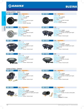 118 GAUSS Catálogo de Produtos - 24 - Buzina Automotiva
BUZINAS
BUZINA
ELÉTRICABUZINA
GB1000 12V // NOVIDADE //
CORRENTE: 1,5A
POTÊNCIA SONORA: 100±5DB
FREQÜÊNCIA: 450±20HZ
DISCO: Ø70mm
CARACTERÍSTICAS: cor preta, com suporte
TERMINAIS: 2 terminais
APLICAÇÃO: Universal - Motocicletas
GB1001 12V // NOVIDADE //
CORRENTE: 1,5A
POTÊNCIA SONORA: 100±5DB
FREQÜÊNCIA: 450±20HZ
DISCO: Ø70mm
CARACTERÍSTICAS: cor preta, com suporte
TERMINAIS: 2 terminais
APLICAÇÃO: Universal - Motocicletas
GB1002 12V // NOVIDADE //
CORRENTE: 1,5A
POTÊNCIA SONORA: 100±5DB
FREQÜÊNCIA: 450±20HZ
CARACTERÍSTICAS: cromada, com suporte
TERMINAIS: 2 terminais
DISCO: Ø70mm
APLICAÇÃO: Universal - Motocicletas
GB1060 12V
CORRENTE: 4A
POTÊNCIA SONORA: 110±5DB
FREQÜÊNCIA: HT: 420±20HZ / LT: 350±20HZ
CARACTERÍSTICAS: cor preta, com suporte, grave e agudo
TERMINAIS: 2 terminais
DISCO: Ø92mm
APLICAÇÃO: Universal - Veículos em geral
GB1061 12V
CORRENTE: 4A
POTÊNCIA SONORA: 110±5DB
FREQÜÊNCIA: HT: 420±20HZ
CARACTERÍSTICAS: cor preta, com suporte
TERMINAIS: 2 terminais
DISCO: Ø92mm
APLICAÇÃO: Universal - Veículos em geral
GB1063 24V // NOVIDADE //
CORRENTE: 4A
POTÊNCIA SONORA: 110±5DB
FREQÜÊNCIA: HT: 420±20HZ / LT: 350±20HZ
CARACTERÍSTICAS: cor preta, com suporte, grave e agudo
TERMINAIS: 2 terminais
DISCO: Ø92mm
APLICAÇÃO: Universal - Veículos em geral
GB1064 12V
CORRENTE: 6A
POTÊNCIA SONORA: 115±5DB
FREQÜÊNCIA: LT: 335±20HZ
CARACTERÍSTICAS: cor cinza, com suporte
TERMINAIS: 2 terminais
DISCO: Ø125mm
APLICAÇÃO: Universal - Veículos em geral
GB1065 24V
CORRENTE: 6A
POTÊNCIA SONORA: 115±5DB
FREQÜÊNCIA: LT: 335±20HZ
CARACTERÍSTICAS: cor cinza, com suporte
TERMINAIS: 2 terminais
DISCO: Ø125mm
APLICAÇÃO: Universal - Veículos em geral
GB1020 24V // NOVIDADE //
CORRENTE: 4,5A
POTÊNCIA SONORA: 110±5DB
FREQÜÊNCIA: LT: 510±20HZ
CARACTERÍSTICAS: cor preta, com suporte
TERMINAIS: 2 terminais
CARACOL: Ø90mm
APLICAÇÃO: Universal - Veículos em geral
GB1021 24V // NOVIDADE //
CORRENTE: 4,5A
POTÊNCIA SONORA: 110±5DB
FREQÜÊNCIA: HT: 510±20HZ / LT: 410±20HZ
CARACTERÍSTICAS: cor preta, com suporte, grave e agudo
TERMINAIS: 1 terminal
CARACOL: Ø90mm
APLICAÇÃO: Universal - Veículos em geral
GB1022 24V // NOVIDADE //
CORRENTE: 4,5A
POTÊNCIA SONORA: 110±5DB
FREQÜÊNCIA: HT: 510±20HZ / LT: 410±20HZ
CARACTERÍSTICAS: cor preta, com suporte, grave e agudo
TERMINAIS: 2 terminais
CARACOL: Ø90mm
APLICAÇÃO: Universal - Veículos em geral
GB1040 12V // NOVIDADE //
CORRENTE: 4,5A
POTÊNCIA SONORA: 110±5DB
FREQÜÊNCIA: HT: 510±20HZ
CARACTERÍSTICAS: cor preta, com suporte, conector padrão
Renault
TERMINAIS: 1 terminal
CARACOL: Ø90mm
APLICAÇÃO: RENAULT: Clio, Kangoo
BUZINA ELÉTRICA - DISCO
BUZINA ELÉTRICA - CARACOL
 