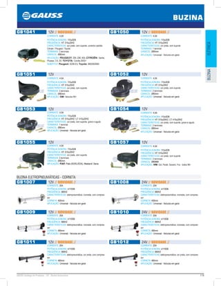 119GAUSS Catálogo de Produtos - 24 - Buzina Automotiva
BUZINA
ELÉTRICABUZINA
GB1041 12V // NOVIDADE //
CORRENTE: 4,5A
POTÊNCIA SONORA: 110±5DB
FREQÜÊNCIA: HT: 510±20HZ
CARACTERÍSTICAS: cor preta, com suporte, conector padrão
Citroën / Peugeot / Toyota
TERMINAIS: 2 terminais
CARACOL: Ø90mm
APLICAÇÃO: PEUGEOT: 205, 206, 405; CITROËN: Xantia,
Picasso, C5, ZX; TOYOTA: Corolla 2003
SUBSTITUI: Peugeot: 6236.E3; Toyota: 8652002060
GB1050 12V // NOVIDADE //
CORRENTE: 4,5A
POTÊNCIA SONORA: 110±5DB
FREQÜÊNCIA: HT: 510±20HZ
CARACTERÍSTICAS: cor preta, com suporte
TERMINAIS: 1 terminal
CARACOL: Ø90mm
APLICAÇÃO: Universal - Veículos em geral
GB1051 12V
CORRENTE: 4,5A
POTÊNCIA SONORA: 110±5DB
FREQÜÊNCIA: HT: 510±20HZ
CARACTERÍSTICAS: cor preta, com suporte
TERMINAIS: 2 terminais
CARACOL: Ø90mm
APLICAÇÃO: GM: Veículos 95
GB1052 12V
CORRENTE: 4,5A
POTÊNCIA SONORA: 110±5DB
FREQÜÊNCIA: HT: 510±20HZ
CARACTERÍSTICAS: cor preta, com suporte
TERMINAIS: 2 terminais
CARACOL: Ø90mm
APLICAÇÃO: Universal - Veículos em geral
GB1053 12V
CORRENTE: 4,5A
POTÊNCIA SONORA: 110±5DB
FREQÜÊNCIA: HT: 510±20HZ / LT: 410±20HZ
CARACTERÍSTICAS: cor preta, com suporte, grave e agudo
TERMINAIS: 1 terminal
CARACOL: Ø90mm
APLICAÇÃO: Universal - Veículos em geral
GB1054 12V
CORRENTE: 4,5A
POTÊNCIA SONORA: 110±5DB
FREQÜÊNCIA: HT: 510±20HZ / LT: 410±20HZ
CARACTERÍSTICAS: cor preta, com suporte, grave e agudo
TERMINAIS: 2 terminais
CARACOL: Ø90mm
APLICAÇÃO: Universal - Veículos em geral
GB1055 12V
CORRENTE: 4,5A
POTÊNCIA SONORA: 110±5DB
FREQÜÊNCIA: HT: 510±20HZ
CARACTERÍSTICAS: cor preta, com suporte
TERMINAIS: 2 terminais
CARACOL: Ø90mm
APLICAÇÃO: FIAT: Palio (ED/EL/EDX), Weekend, Siena
GB1057 12V
CORRENTE: 4,5A
POTÊNCIA SONORA: 110±5DB
FREQÜÊNCIA: HT: 510±20HZ
CARACTERÍSTICAS: cor preta, com suporte
TERMINAIS: 2 terminais
CARACOL: Ø90MM
APLICAÇÃO: VW: Gol, Parati, Saveiro, Fox - todos 98
GB1007 12V // NOVIDADE //
CORRENTE: 20A
POTÊNCIA SONORA: ≥110DB
FREQÜÊNCIA: 680HZ
CARACTERÍSTICAS: eletropneumática, cromada, com compres-
sor
CORNETA: 400mm
APLICAÇÃO: Universal - Veículos em geral
GB1008 24V // NOVIDADE //
CORRENTE: 20A
POTÊNCIA SONORA: ≥110DB
FREQÜÊNCIA: 680HZ
CARACTERÍSTICAS: eletropneumática, cromada, com compres-
sor
CORNETA: 400mm
APLICAÇÃO: Universal - Veículos em geral
GB1009 12V // NOVIDADE //
CORRENTE: 20A
POTÊNCIA SONORA: ≥110DB
FREQÜÊNCIA: 680HZ
CARACTERÍSTICAS: eletropneumática, cromada, com compres-
sor
CORNETA: 485mm
APLICAÇÃO: Universal - Veículos em geral
GB1010 24V // NOVIDADE //
CORRENTE: 20A
POTÊNCIA SONORA: ≥110DB
FREQÜÊNCIA: 680HZ
CARACTERÍSTICAS: eletropneumática, cromada, com compres-
sor
CORNETA: 485mm
APLICAÇÃO: Universal - Veículos em geral
GB1011 12V // NOVIDADE //
CORRENTE: 20A
POTÊNCIA SONORA: ≥110DB
FREQÜÊNCIA: 680HZ
CARACTERÍSTICAS: eletropneumática, cor preta, com compres-
sor
CORNETA: 485mm
APLICAÇÃO: Universal - Veículos em geral
GB1012 24V // NOVIDADE //
CORRENTE: 20A
POTÊNCIA SONORA: ≥110DB
FREQÜÊNCIA: 680HZ
CARACTERÍSTICAS: eletropneumática, cor preta, com compres-
sor
CORNETA: 485mm
APLICAÇÃO: Universal - Veículos em geral
BUZINA ELETROPNEUMÁTICAS - CORNETA
 