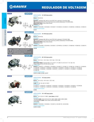 8 GAUSS Catálogo de Produtos - 24 - Regulador de Voltagem
REGULADOR DE VOLTAGEM
ELÉTRICAREGULADORDEVOLTAGEM
BOSCH GA043
ESPECIFICAÇÕES: 14V / 90A Campo positivo
SUBSTITUI:
Bosch: 9 190 457 043
APLICAÇÃO:
MAXION: Colheitadeira 3640, 5650 com motor PER 6.354.4 e alternador 9 120 456 027 (90A);
VW: Caminhões 22.210, 23.210 com motor Cummins (eq. primário) e alterandores 9 120 456 030 (90A);
MERCEDES BENZ: Ônibus Urbano diversos;
RENAULT: R19, R21.
ALTERNADOR:
BOSCH: 9 120 456 008, 9 120 456 026, 9 120 456 027, 9 120 456 030, 9 120 456 037, 9 120 080 048, 9 120 080 052, 9 120 080 215
CONJUNTO RETIFICADOR:
GA1547
BOSCH GA043R
ESPECIFICAÇÕES: 14V / 90A Campo positivo
SUBSTITUI:
Bosch: 9 190 457 043
APLICAÇÃO:
MAXION: Colheitadeira 3640, 5650 com motor PER 6.354.4 e alternador 9 120 456 027 (90A);
VW: Caminhões 22.210, 23.210 com motor Cummins (eq. primário) e alterandores 9 120 456 030 (90A);
MERCEDES BENZ: Ônibus Urbano diversos;
RENAULT: R19, R21.
ALTERNADOR:
BOSCH: 9 120 456 008, 9 120 456 026, 9 120 456 027, 9 120 456 030, 9 120 456 037, 9 120 080 048, 9 120 080 052, 9 120 080 215
CONJUNTO RETIFICADOR:
GA1548
• Corpo metálico - MELHOR DISSIPAÇÃO;
• Proteção de curto circuito de rotor;
• Melhor desempenho, em relação a corrente
e temperatura de trabalho;
BOSCH GA301
ESPECIFICAÇÕES: 28V / 65A Campo positivo
SUBSTITUI:
Bosch: 1 197 311 301, 1 197 311 300, 1 197 311 305, 1 197 311 306
APLICAÇÃO:
MERCEDES BENZ: Caminhões 609, 611, 614, 709, 711, 714, 809, 811, 814, 914, 917, 1114, 1320, 1514;
Chassis e Ônibus OF1315, OF1318, OH1418 e 1635.
ALTERNADOR:
BOSCH: 0 120 468 131, 0 120 468 053, 0 120 468 054, 0 120 468 107, 0 120 468 113, 0 120 468 136, 0 120 468 137, 0 120 469 001,
0 120 469 008, 0 120 469 019, 0 120 469 025, 0 120 469 032, 0 120 469 039, 0 120 469 115, 0 120 469 116, 0 120 469 518,
0 120 469 562, 0 120 469 652, 0 120 469 692, 0 120 469 761, 0 120 469 772, 0 120 469 797, 0 120 469 807, 0 120 469 856,
0 120 469  857
CONJUNTO RETIFICADOR:
GA1543 / GA1989 / GA1955 / GA1977
BOSCH GA023
ESPECIFICAÇÕES: 14V, Campo positivo
SUBSTITUI:
Bosch: 1 197 311 032, 1 197 311 033, 1 197 311 045
APLICAÇÃO:
CASE: 110, 120, 135, 180, 181, 182 97
ALTERNADOR:
0 120 484 011, 0 120 484 018, 0 120 484 022, 0 120 484 024, 0 120 484 025, 0 120 484 026, 0 120 484 027, 0 120 484 050,
0 120 484 051, 0 120 488 134, 0 120 488 138, 0 120 488 205, 0 120 488 285, 0 120 488 293, 0 120 488 299
CONJUNTO RETIFICADOR:
GA1692
BOSCH GA025
ESPECIFICAÇÕES: 14V / 140A Campo positivo
SUBSTITUI:
Bosch: 1 197 311 034, IH 111 899 A1; John Deere: AL30420
APLICAÇÃO:
TRATORES CASE: IH7120, IH7130, IH7140 , IH8910, IH8920, IH8930, IH8940, IH8950;
COLHEITADEIRAS CASE: IH2155, IH2166, IH2188, IH2366, IH2555;
JOHN DEERE;
ALTERNADOR:
BOSCH: 0 120 468 028, 0 120 468 055, 0 120 468 155, 6 033 G00 1BY, 6 033 G30 03B
CONJUNTO RETIFICADOR:
GA1920 / GA1954
 