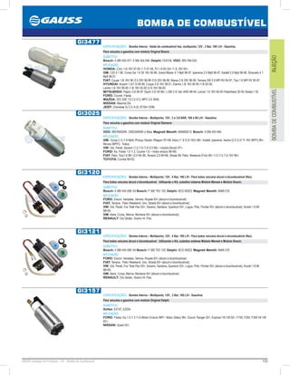 153GAUSS Catálogo de Produtos - 24 - Bomba de Combustível
BOMBA DE COMBUSTÍVEL
INJEÇÃOBOMBADECOMBUSTÍVEL
GI3477
ESPECIFICAÇÕES: Bomba Interna - Saída de combustível lisa, multiponto, 12V , 3 Bar, 100 L/H - Gasolina.
Para veículos a gasolina com módulo Original Bosch.
SUBSTITUI:
Bosch: 0 580 453 477, 0 580 454 094; Delphi: FE0150; VDO: 993-784-025
APLICAÇÃO:
HONDA: Civic 1.6i 16V 97-00 /1.7i 01-06, Fit 1.4i 8V 03 /1.5i 16V 05;
GM: C20 4.1 96, Corsa Gsi 1.6 Sfi 16V 95-96, Grand Blazer 4.1 Mpfi 96-97, Ipanema 2.0 Mpfi 96-97, Kadett 2.0 Mpfi 96-98, Silverado 4.1
Mpfi 96-01;
FIAT: Coupe 1.8i 16V 96 /2.0 20V 96-98 /2.0i 20V 96-99, Marea 2.0i 20V 96-99, Tempra SW 2.0 MPI 8V 94-97, Tipo 1.6 MPI 8V 95-97;
HYUNDAI: Accent 1.3i/1.5i 94-99, Coupe 2.0i 16V 96-01, Elantra 1.6i 16V 90-95 /1.8i 92-00;
Lantra 1.6i 16V 90-95 /1.8i 16V 92-00 /2.0i 16V 96-00;
MITSUBISHI: Pajero 3.0i 90-97 /Sport 3.0i V6 96, L300 2.4i Van 4WD 88-94, Lancer 1.6 16V 95-00 /Hatchback 92-95 /Sedan 1.8i;
FORD: Courier, Fiesta;
MAZDA: 323, 626 1.8 2.0 /2.5, MPV 3.0, MX6;
NISSAN: Maxima QX;
JEEP: Cherokee XJ 2.5 /4.0L /01/94-12/96.
GI3025
ESPECIFICAÇÕES: Bomba Interna – Multiponto, 12V , 3 e 3,8 BAR, 100 a 80 L/H - Gasolina.
Para veículos a gasolina com módulo Original Siemens
SUBSTITUI:
VDO: 993784025R, 228234055R c/ Bóia; Magneti Marelli: MAM00212; Bosch: 0 580 453 465
APLICAÇÃO:
GM: Corsa (1.0 /1.6 Mpfi) /Pickup /Sedan /Wagom 9799, Astra (1 .8 /2.0i 16V) 98, Kadett, Ipanema, Vectra (2.0 /2.2i *V 16V MPFI) 96,
Monza (MPFI) - Todos;
VW: Gol, Parati, Saveiro (1.0 /1.6 /1.8 /2.0 Mi) – modulo Bocsh 97;
FORD: Ka, Fiesta 1.0 /1.3, Courier 1.6 – motor enduro 9699;
FIAT: Palio, Tipo1.6 96 /2.0 94–96, Tempra 2.0 9496, Strada 99, Palio, Weekend (Fire) 00 /1.0 /1.5 /1.6 16V 96;
TOYOTA: Corolla 9902.
GI3120
ESPECIFICAÇÕES: Bomba Interna – Multiponto, 12V , 4 Bar, 100 L/H - Para todos veículos álcool e bicombustível (flex).
Para todos veículos álcool e bicombustível. Utilizando o Kit, substitui sistema Módulo Marwal e Módulo Bosch.
SUBSTITUI:
Bosch: 0 580 454 008; Kit Bosch: F 000 TE0 120; Delphi: BCD 00023; Magneti Marelli: MAM 218
APLICAÇÃO:
FORD: Escort, Versailes, Verona, Royale 93 (álcool e bicombustível);
FIAT: Tempra , Palio /Weekend, Uno, Strada 93 (álcool e bicombustível);
VW: Gol, Parati, Fox Total Flex 93, Saveiro, Santana, Quantum 93, Logus, Pólo, Pointer 93 (álcool e bicombustível), Kombi 1.6 MI
9805;
GM: Astra, Corsa, Meriva, Montana 93 (álcool e bicombustível);
RENAULT: Clio Sedan, Scenic Hi- Flex.
GI3121
ESPECIFICAÇÕES: Bomba Interna – Multiponto, 12V , 4 Bar, 100 L/H - Para todos veículos álcool e bicombustível (flex).
Para todos veículos álcool e bicombustível. Utilizando o Kit, substitui sistema Módulo Marwal e Módulo Bosch.
SUBSTITUI:
Bosch: 0 580 454 008; Kit Bosch: F 000 TE0 120; Delphi: BCD 00023; Magneti Marelli: MAM 218
APLICAÇÃO:
FORD: Escort, Versailes, Verona, Royale 93 (álcool e bicombustível);
FIAT: Tempra , Palio /Weekend, Uno, Strada 93 (álcool e bicombustível);
VW: Gol, Parati, Fox Total Flex 93, Saveiro, Santana, Quantum 93, Logus, Pólo, Pointer 93 (álcool e bicombustível), Kombi 1.6 MI
9805;
GM: Astra, Corsa, Meriva, Montana 93 (álcool e bicombustível);
RENAULT: Clio Sedan, Scenic Hi- Flex.
GI3157
ESPECIFICAÇÕES: Bomba Interna – Multiponto, 12V , 3 Bar, 100 L/H - Gasolina.
Para veículos a gasolina com módulo Original Delphi
SUBSTITUI:
Airtex: E2157, E2254
APLICAÇÃO:
FORD: Fiesta, Ka 1.0 /1.3 /1.6 (Motor Endura /MPI - Motor Zetec) 96, Escort, Ranger 02, Explorer V6 /V8 02, F150, F250, F350 V6 /V8
02;
NISSAN: Quest 02.
 