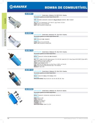 156 GAUSS Catálogo de Produtos - 24 - Bomba de Combustível
BOMBA DE COMBUSTÍVEL
INJEÇÃOBOMBADECOMBUSTÍVEL
GI3091
ESPECIFICAÇÕES: Bomba Interna – Multiponto, 12V, 3 BAR, 100 L/H - Gasolina.
Para veículos a gasolina com módulo Original Siemens VDO
SUBSTITUI:
VDO: 228234999R, 2282250204R, 2282250214R; Magneti Marelli: MAM00221; VW: 1HO960091
APLICAÇÃO:
VW: Golf 1.8 /2.0, Passat Alemão 1.8 /2.0, Pólo 91, Logus, Pointer 1.8 /2.0 92;
FORD: Galaxy 2.0 /2.3 /2.8 V6 9598;
SEAT: Toledo, Ibiza 9698, Córdoba 9498.
GI3027
ESPECIFICAÇÕES: Bomba Interna – Monoponto, 12V , 1 Bar, 100 L/H - Gasolina.
Para veículos a gasolina com módulo Original Siemens VDO
SUBSTITUI:
VDO: E22041027R; VW: 1H0906091D
APLICAÇÃO:
FORD: Galaxy 2.0 /2.3 /2.8 V6 9598;
SEAT: Toledo, Ibiza 9698, Córdoba 9498.
GI3070
ESPECIFICAÇÕES: Bomba Externa – Multiponto, 12V , 5 Bar, 120 L/H - Gasolina.
Para veículos a gasolina com módulo Original Bosch
SUBSTITUI:
Bosch: 0 580 464 070, 0 580 464 038; VW: 8EO960087C
APLICAÇÃO:
GM: C20 4.1i, Kadett 1.8 /2.0 (EFI), Monza, Ipanema 1.8 /2.0 (EFI) 96, Kadett GSI 2.0 91, Monza Classic 500 (EFI/MPFI) /Classic (MPFI),
Omega, Suprema 2.0 /2.2 /3.0 /4.1i (MPFI ) 92;
VW: Gol GTi, Quantum 2000, Santana 93;
FORD: Royale, Versailles 2.0i 93;
FIAT: Tempra 16V 94, Tempra Turbo, Uno, Elba, Pick-up 1.6 (MPI), Uno Turbo 93;
BMW: Série 518 /520 /525 /530 /535 9399, Série 7 /730 /735 8694;
RENAULT: Trafic 2.0 99.
GI3910
ESPECIFICAÇÕES: Bomba Externa – Multiponto, 12V , 6 Bar, 120 L/H - Gasolina.
Para veículos a gasolina com módulo Original Bosch.
SUBSTITUI:
Bosch: 0 580 254 910; Delco: EP229; Airtex: E8149
APLICAÇÃO:
MERCEDES BENZ: Séries 190, 200, 201, 220, 230, 260, 280, 300 - Todos
GI3950
ESPECIFICAÇÕES: Bomba Externa – Multiponto, 12V , 4 Bar, 95 L/H - Gasolina.
Para veículos a gasolina com módulo Original Bosch.
SUBSTITUI:
Bosch: 0 580 464 027, 0 580 464 044, 0 580 254 950, 0 580 254 911
APLICAÇÃO:
BMW: Séries 5 e 7 86;
FORD: Scorpion 85;
RENAULT: R21 Space 91;
PEUGEOT: 405, 505 86;
CITROËN: B 95;
MERCEDES BENZ: Classe C.E e S 93.
 