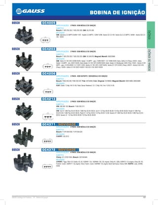 197GAUSS Catálogo de Produtos - 24 - Bobina de Ignição
BOBINA DE IGNIÇÃO
IGNIÇÃOBOBINADEIGNIÇÃO
BOSCH GC4005
ESPECIFICAÇÕES: 3 PINOS / SEM MÓDULO DE IGNIÇÃO
SUBSTITUI:
Bosch: F 000 ZS0 202, F 000 ZS0 205; GM: 93.275.309
APLICAÇÃO:
GM: Ipanema 2.0 (MPFI) 04/9611/97, Kadett 2.0 (MPFI) 12/9612/98, Vectra CD 2.0 16V, Vectra GLS 2.0 (MPFI) 04/96, Vectra GSI 2.0
16V 10/93
BOSCH GC4203
ESPECIFICAÇÕES: 3 PINOS / SEM MÓDULO DE IGNIÇÃO
SUBSTITUI:
Bosch: F 000 ZS0 200, F 000 ZS0 203; GM: 93.248.876; Magneti Marelli: BI0023MM
APLICAÇÃO:
GM: Astra 2.0 16V (SFI) 02/9905/05, Sedan 1.8 (MPFI - gas.) 10/9809/01 / 2.0 10/9803/04, Astra, Zafira 2.0 (Flexp.) 04/04, Astra.
Sedan 1.8 (MPFI - álc.) 05/0105/05, Astra Sedan 2.0 16V (SFI) 02/9903/04, Astra, Sedan 2.0 Multipower (GNV+Flex) 10/04, Vectra 2.0 8V
(MPFI - gas.) 01/0305/05 / 2.2 12/9712/02, Vectra 2.2 16V (SFI) 12/9705/05, Vectra GT, GTX SOHC (Flexp.) 09/07, Vectra 2.0/2.4 8V
(Flexp.) 10/05, Zafira 2.0 16V 04/0105/05 /1.8/2.0/2.4 16V 04/0102/04
BOSCH GC4206
ESPECIFICAÇÕES: 3 PINOS - SEM SUPORTE / SEM MÓDULO DE IGNIÇÃO
SUBSTITUI:
Bosch: F000 ZS0 206, F000 ZS0 207; Fiat: 46752948; Cód. Original: 55189636; Magneti Marelli: BI0014MM, BI0023MM
APLICAÇÃO:
FIAT: Doblò 1.3 Mpi 16V 01-06, Palio/ Siena/ Weekend 1.0/ 1.3 Mpi 16V, Fire 1.0 8V 01-05.
BOSCH GC4213
ESPECIFICAÇÕES: 3 PINOS / SEM MÓDULO DE IGNIÇÃO
SUBSTITUI:
VW: 026 905 105; Bosch: F 000 ZS0 213
APLICAÇÃO:
VW: Gol III 1.6Mi Flex 05.03~08.05 /1.8Mi Flex 02.05~08.05, Gol IV 1.6 Flex 08.05~06.08 /1.8 Flex 08.05~06.08, Parati III 1.6Mi Flex
05.03~8.05 /1.8Mi Flex 02.05~08.05, Parati IV 1.6 Flex 09.05 /1.8 Flex 09.05~12.08, Saveiro III 1.6Mi Flex 05.03~08.05 /1.8Mi Flex 02.05 ~
08.05, Saveiro IV 1.6 Flex 09.05~08.09 /1.8 Flex 09.05~08.09
BOSCH GC4371 // NOVIDADE //
ESPECIFICAÇÕES: 4 PINOS / SEM MÓDULO DE IGNIÇÃO
SUBSTITUI:
Bosch: F 01R 00A 036, F 01R 00A 025
APLICAÇÃO:
CHERY: QQ 2012
BOSCH GC4372 // NOVIDADE //
ESPECIFICAÇÕES: 4 PINOS / SEM MÓDULO DE IGNIÇÃO
SUBSTITUI:
Chery: A11-3705110EA; Bosch: 0221503465
APLICAÇÃO:
CHERY: Tiggo, Riich V5, Eastar, A3, A5, SQR481 1.6L, SQR484 1.8L 2.0L engine; Chery A1, QQ6, SQR473 1.3L engine; Chery A5, E5,
Fulwin2, Cowin, SQR477 1.5L engine; Chery Fulwin, Cowin, SQR480 1.6L engine; Buick Sail Epica; Chana CM5; HAFEI: Lobo, DA468,
DA46.
 