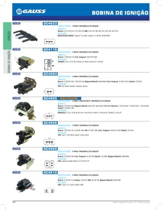200 GAUSS Catálogo de Produtos - 24 - Bobina de Ignição
BOBINA DE IGNIÇÃO
IGNIÇÃOBOBINADEIGNIÇÃO
BOSCH GC4033
ESPECIFICAÇÕES: 3 PINOS / SEM MÓDULO DE IGNIÇÃO
SUBSTITUI:
Bosch: 0 221 503 018, 0 221 503 033; MB: 0 001 501 380, 000 150 12 80, 000 150 07 80
APLICAÇÃO:
MERCEDES BENZ: Classe A 1.6 (A160), Classe A 1.9 (A190) 05/9905/05
BOSCH GC4116
ESPECIFICAÇÕES: 2 PINOS / SEM MÓDULO DE IGNIÇÃO
SUBSTITUI:
Bosch: F 000 ZS0 116; Cód. Original: 30510-PT2-006
APLICAÇÃO:
HONDA: Civic 1.6i 91-00, Prelude 2.2, 96-00, Accord 2.0, 2.2 93-02
BOSCH GC4504
ESPECIFICAÇÕES: 2 PINOS / SEM MÓDULO DE IGNIÇÃO
SUBSTITUI:
Bosch: 9 220 081 504, F 000 ZS0 105; Magneti Marelli: BI0016MM; Cód. Original: 377 905 105 D; Delphi: CE10105
APLICAÇÃO:
VW: Gol, Parati, Quantum, Santana, Saveiro
BOSCH GC4505 // NOVIDADE //
ESPECIFICAÇÕES: 3 PINOS / COM SUPORTE / SEM MÓDULO DE IGNIÇÃO
SUBSTITUI:
Bosch: 9 220 081 505; Magneti Marelli: BAE 504L, BAE Q020, BI0047MM; Renault: 7 700 749 450, 7 702 205 459, 7 702 218 697;
Delphi: CE20053-12B1.
APLICAÇÃO:
RENAULT: CLIO 1.6 8V 96~99. R19 1.6 8V 93~00, TRAFIC 1.6 8V 93~00, TWINGO 1.2i 93~97.
BOSCH GC4506
ESPECIFICAÇÕES: 3 PINOS / COM MÓDULO DE IGNIÇÃO
SUBSTITUI:
Bosch: F000 ZS0 104, 9 220 081 506; VW: 377 905 105B; Cód. Original: GW100 18 100; Delphi: CE10104
APLICAÇÃO:
VW: Gol II 1.0 8V 98-05, Kombi 1.6 Mpi, 98-05
BOSCH GC4509
ESPECIFICAÇÕES: 4 PINOS / SEM MÓDULO DE IGNIÇÃO
SUBSTITUI:
Bosch: 9 220 081 509; Cód. Original: 93 230 798; Delphi: CE10509; Magneti Marelli: BI0024MM
APLICAÇÃO:
GM: Ipanema, Kadett, Monza 1.8 /2.0 Efi 91-97.
BOSCH GC4510
ESPECIFICAÇÕES: 4 PINOS / SEM MÓDULO DE IGNIÇÃO
SUBSTITUI:
Bosch: 9 220 081 510; Delphi: CE10510; GM: 93.230.799; Magneti Marelli: BI0011MM
APLICAÇÃO:
GM: Corsa 1.0/1.4 (EFI) 04/9412/96
 