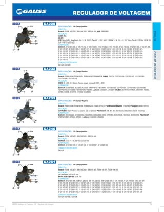 13GAUSS Catálogo de Produtos - 24 - Regulador de Voltagem
REGULADOR DE VOLTAGEM
ELÉTRICAREGULADORDEVOLTAGEM
BOSCH GA225
ESPECIFICAÇÕES: 14V Campo positivo
SUBSTITUI:
Bosch: F 00M 145 225, F 00M 144 136, F 00M 145 350; VW: 038903803
APLICAÇÃO:
AUDI: A3;
SEAT;
VW: Bora, Golf 4, New Beatle, GoI 1.0 Mi 16V/8V, Parati II 1.0 16V, Gol III 1.0 Mi e 1.0 Mi 16V e 1.0 16V Turbo, Parati III 1.0 Mi e 1.0 Mi 16V,
Golf 4 1.9 TDI e SDI e 2.3
ALTERNADOR:
BOSCH: 0 124 215 006, 0 124 215 012, 0 124 315 001, 0 124 315 002, 0 124 315 003, 0 124 315 004, 0 124 315 005, 0 124 315 006,
0 124 315 007, 0 124 315 008, 0 124 315 011, 0 124 315 012, 0 124 315 013, 0 124 315 018, 0 124 315 020, 0 124 315 021,
0 124 315 022, 0 124 325 001, 0 124 325 002, 0 124 325 003, 0 124 325 004, 0 124 325 011, 0 124 325 012, 0 124 325 013,
0 124 325 014, 0 124 325 015, 0 124 325 016, 0 124 325 021, 0 124 325 022, 0 124 325 032, 0 124 325 033, 0 124 325 034,
0 124 325 035, 0 124 325 041, 0 124 325 042, 0 124 325 043, 0 124 515 010, 0 124 515 012, 0 124 515 022, 0 124 515 026,
0 124 515 035, 0 124 515 038, 0 124 515 039, 0 124 515 042, 0 124 515 045, 0 124 515 046, 0 124 515 056, 0 124 515 057,
0 124 515 073
CONJUNTO RETIFICADOR:
GA1424 / GA1425
BOSCH GA232
ESPECIFICAÇÕES: 14V, Campo Positivo
SUBSTITUI:
Bosch: F00M145245, F00M145251, F00M145360, F00MA45236; BMW: 7501752, 12317501595, 12317501597, 12317501599,
12317501690, 12317501755
APLICAÇÃO:
BMW: 3, 5, Z3, X5 ( Saloon, Touring, coupe , compact) 2000 - 2006
ALTERNADOR:
BOSCH: 0124515050, AL0703N, AL0703X, 0986041810, 4181; BMW: 12317501595, 12317501597, 12317501599, 12317501690,
12317501755, 311432987, 12317501593, 1432987; LUCAS: LRA02204, LRA2204; VALEO: 2541811B, 541963A , 2542379A, 436655,
437366, 439398, A13VI119, A14VI22, SG12B029
BOSCH GA233
ESPECIFICAÇÕES: 14V, Campo Negativo
SUBSTITUI:
Bosch: F00M145286, F00M145394, F00MA45233; Citroën: 5761C7; Fiat/Magneti Marelli: 77362556; Peugeot/Citroën: 5761C7
APLICAÇÃO:
CITROËN: Xsara Picasso, C2, C3, C4, C5, C8 (Diesel); PEUGEOT: 206, 307, 407, 607, Boxer, 3008, 5008 ( Diesel - Gasolina)
ALTERNADOR:
BOSCH: 0124525063, 0124525034, 0124525035, 0986048360, 4836; CITROËN: 9646452480, 96464524, 9649846780; PEUGEOT:
5702E9, 5702F9, 5705CA, 5705EK; LUCAS: LRA03200, LRA3200
BOSCH GA240
ESPECIFICAÇÕES: 14V Campo positivo
SUBSTITUI:
Bosch: F 00M 145 240, F 00M 145 206, F 00M 145 346
APLICAÇÃO:
HONDA: Civic 01 a 06, Fit 03, Acord 01-06
ALTERNADOR:
BOSCH: 0 124 225 039, 0 124 225 042, 0 124 225 007 , 0 124 325 006
CONJUNTO RETIFICADOR:
GA1425
BOSCH GA261
ESPECIFICAÇÕES: 14V Campo positivo
SUBSTITUI:
Bosch: F 00M 145 261, F 00M 145 296, F 00M 145 397, F 00M 145 876, F 00M 144 154
APLICAÇÃO:
VW caminhões: 13 150, 9 150;
MERCEDES BENZ: 1214, 710
ALTERNADOR:
BOSCH: 0 124 215 008, 008 124 225 012, 008 124 225 032, 008 124 225 040, 0 124 315 003, 0 124 315 004, 0 124 315 007,
0 124 315 008, 0 124 315 018, 0 124 315 020, 0 124 315 021, 0 124 315 022, 0 124 315 031, 0 124 325 012, 0 124 325 015,
0 124 325 016, 0 124 325 033, 0 124 325 034, 0 124 325 041, 0 124 325 042, 0 124 325 044, 0 124 325 051, 0 124 325 066,
0 124 325 067, 0 124 325 073, 0 124 325 076, 0 124 325 098, 0 124 325 107, 0 124 325 111, 0 124 325 125, 0 124 325 132,
0 124 515 010, 0 124 515 011, 0 124 515 012, 0 124 515 022, 0 124 515 035, 0 124 515 040, 0 124 515 057, 0 124 515 068,
0 124 515 101, 0 124 515 103, 0 124 515 110, 0 124 515 117, 0 124 515 121, 0 124 515 122, 0 124 515 124, 0 124 515 125
CONJUNTO RETIFICADOR:
GA1424 / GA1425 / GA1428
 