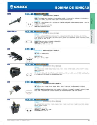 203GAUSS Catálogo de Produtos - 24 - Bobina de Ignição
BOBINA DE IGNIÇÃO
IGNIÇÃOBOBINADEIGNIÇÃO
FORD GC4016 // NOVIDADE //
ESPECIFICAÇÕES: 2 PINOS / SEM MÓDULO DE IGNIÇÃO
SUBSTITUI:
Ford: F7TU-12A336-AB, 3W7E-12A366-AA, F7TZ-12029-AB, IL2U-12029-AA, IL2Z-12029-AA, F7TZ-12A366-BA, F7TZ-12029-BA, F7TZ-
12029-CC, F7TZ-12029-CA, F7TZ-12A366-AB, 3W7Z-12029-AA DG508, DG491, DG467, DG472
APLICAÇÕES:
FORD E-150, E-250, F-150, E-350 /F-250 /F-350 /F-450/F-550 Super Duty, Crown Victoria, Mustang, Expediction, Excursion, E-150 /E-250
/E-350 Econoline (98-2000);
LINCOLN: Town Car, Navigator (98-2000);
MERCURY: Grand Marquis (98-2000)
FORD/MAZDA GC4019 // NOVIDADE //
ESPECIFICAÇÕES: 2 PINOS / SEM MÓDULO DE IGNIÇÃO
SUBSTITUI:
E1EF12029AA, E2FZ12029A, E3FZ12029A, E73F12029AA, AB, E73Z12029A, E32Z12029A, 12321405, 12336833, 19017194, F-503,
F-1953, 1694979-C1, F-515-18-10X, ZZMI-18-100, ZZM4-18-100, F3FU 12029AA, E2EF 12029AA, E3EF 12029AA, F32Z-12029-A, FD478X,
DG434, DG-325A, DG-325AD, DGE-453
APLICAÇÃO:
FORD: EXP 83~88, V6 3.0L 90~97, Taurus 86~95, Tempo 85~94;
MAZDA: 626 94~97, MX-6 94~97, pickup 94;
MERCURY: Capri 83~86, Colony Park 85~91
GM GC4012
ESPECIFICAÇÕES: 6 PINOS / SEM MÓDULO DE IGNIÇÃO
SUBSTITUI:
GM: 19 005 212; Fiat: 47.905.104
APLICAÇÃO:
FIAT: Stilo 1.8 16V;
GM: Astra 1.6 16V, Meriva 1.8 16V
GM GC4015 // NOVIDADE //
ESPECIFICAÇÕES: 2 TERMINAIS / SEM MÓDULO DE IGNIÇÃO
SUBSTITUI:
GM: D539, D540, D555, 1103608, 1103646, 1103662, 1103663, 1103744, 1103745, 1103746, 10468391, 10472401, 10497771, 10495121;
Isuzu: 8-10468-391-0
APLICAÇÕES:
GM: Corvette 90~95, Impala 00~05, LLV (Postal vehicle) 94~95, S10 Pickup 94~03, Lumina 90~01, Lumina APV 92~96, Malibu/Malibu Maxx
97~03, Monte Carlo 95~05, Venture97~05, Oldsmobile Toronado 86~92
GM GC4017 // NOVIDADE //
ESPECIFICAÇÕES: 3 TERMINAIS / SEM MÓDULO DE IGNIÇÃO
SUBSTITUI:
GM: D530, D532, D523, 8131936, J8131936, 1875894, 1985473, 10497132, CONP12029A, DGG-419, 1694925-C1, IDO-4002S
APLICAÇÕES:
CHRYSLER /GM: American Motors Concord 80~81, Corvette 74~81, El Camino 74~87, Impala 74~85, Laguna 74~76, Astro 85, Fullsize
Pickup 75~89, G Series Fullsizes Van /Express 75~88, P Series Van 75/89, Pontiac Parisienne 77~86, Pontiac Ventura 77
GM GC4021 // NOVIDADE //
ESPECIFICAÇÕES: 4 TERMINAIS / SEM MÓDULO DE IGNIÇÃO
SUBSTITUI:
GM: D525, D527, D528, D529 1187847, 8134003, J8134003, 1115444, 1115445, 1115447,1115449,1115460, 1115448, 1115455, DGG-222
DGG-322, DGG-421, 5-73, 5-74
APLICAÇÕES:
GMC TRUCK: 75~77, 82~84;
CHEVROLET TRUCK: 75~77, 82~84;
OLDSMOBILE: 75~77, 81~84
 