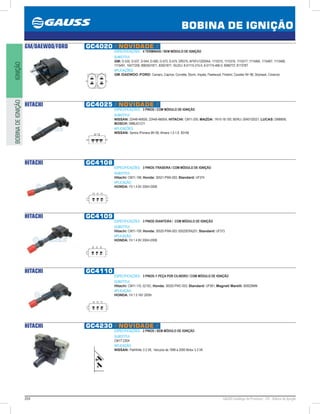 204 GAUSS Catálogo de Produtos - 24 - Bobina de Ignição
BOBINA DE IGNIÇÃO
IGNIÇÃOBOBINADEIGNIÇÃO
GM/DAEWOO/FORD GC4020 // NOVIDADE //
ESPECIFICAÇÕES: 4 TERMINAIS / SEM MÓDULO DE IGNIÇÃO
SUBSTITUI:
GM: D-535, D-537, D-544, D-560, D-573, D-575, DR37X, AF5FU12029AA, 1115315, 1115316, 1115317, 1115466, 1115467, 1115468,
1115491, 10477208, 8983501871, 83501871; ISUZU: 8-01115-315-0, 8-01115-466-0, 806673T, 817378T
APLICAÇÕES:
GM /DAEWOO /FORD: Camaro, Caprice, Corvette, Storm, Impala, Fleetwood, Firebird, Cavalier 94~96, Skyhawk, Cimarron
HITACHI GC4025 // NOVIDADE //
ESPECIFICAÇÕES: 3 PINOS / COM MÓDULO DE IGNIÇÃO
SUBSTITUI:
NISSAN: 22448-4M500, 22448-4M50A; HITACHI: CM11-205; MAZDA: 1N10-18-100; BERU: 0040102021; LUCAS: DMB856;
BOSCH: 0986JG1211
APLICAÇÕES:
NISSAN: Sentra /Primera 99~08, Almera 1.5-1.8 0008
HITACHI GC4108
ESPECIFICAÇÕES: 3 PINOS /TRASEIRA / COM MÓDULO DE IGNIÇÃO
SUBSTITUI:
Hitachi: CM11-108; Honda: 30521-PWA-003; Standard: UF374
APLICAÇÃO:
HONDA: Fit 1.4 8V 20042008
HITACHI GC4109
ESPECIFICAÇÕES: 3 PINOS /DIANTEIRA / COM MÓDULO DE IGNIÇÃO
SUBSTITUI:
Hitachi: CM11-109; Honda: 30520-PWA-003 /30520ERA201; Standard: UF373
APLICAÇÃO:
HONDA: Fit 1.4 8V 20042008
HITACHI GC4110
ESPECIFICAÇÕES: 3 PINOS /1 PEÇA POR CILINDRO / COM MÓDULO DE IGNIÇÃO
SUBSTITUI:
Hitachi: CM11-110, 5215C; Honda: 30520-PWC-003; Standard: UF581; Magneti Marelli: BI0029MM
APLICAÇÃO:
HONDA: Fit 1.5 16V 2009
HITACHI GC4230 // NOVIDADE //
ESPECIFICAÇÕES: 2 PINOS / SEM MÓDULO DE IGNIÇÃO
SUBSTITUI:
CM1T-230A
APLICAÇÃO:
NISSAN: Pathfinfer 3.3 V6, Veículos de 1996 à 2000 Motor 3.3 V6
 