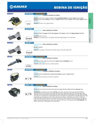 207GAUSS Catálogo de Produtos - 24 - Bobina de Ignição
BOBINA DE IGNIÇÃO
IGNIÇÃOBOBINADEIGNIÇÃO
RENAULT GC4022 // NOVIDADE //
ESPECIFICAÇÕES: 3 TERMINAIS / SEM MÓDULO DE IGNIÇÃO
SUBSTITUI:
RENAULT: 7701031135, 7701030273, 33002299, 12336238; MAGNETI MARELLI: BAE504B; VALEO: 245054, DMB823;
SAGEM: 2526023, 2526048; BOSCH: F-000-ZS0-115; BERU: 0040100316, ZS316; LUCAS: DLB204, DMB823; VOLVO: 3287677,
3287677-3
APLICAÇÕES:
RENAULT: R19 /R21 1.8 /2.0 /Laguna 2.0 84~92
RENAULT GC4401
ESPECIFICAÇÕES: 4 PINOS / SEM MÓDULO DE IGNIÇÃO
SUBSTITUI:
Renault: 8200084401; Peugeot: 598083; Cód. Original: 597083; Bosch: 0 986 221 036; Magneti Marelli: BI0025MM
APLICAÇÃO:
PEUGEOT: 206 1.0L 16V 00;
RENAULT: Clio, Kangoo, Twingo 1.0 16V (gasolina) 06/0106/04, Kangoo Express 1.0 16V 10/0106/04
RENAULT GC4911
ESPECIFICAÇÕES: 4 PINOS / SEM MÓDULO DE IGNIÇÃO
SUBSTITUI:
Renault: 8200360911
APLICAÇÃO:
RENAULT: Clio, Kangoo 1.0 16V (Hi-Flex) 07/0412/08, Twingo 1.0 16V (Hi-Flex) 08/0412/08
TOYOTA GC4024 // NOVIDADE //
ESPECIFICAÇÕES: 4 PINOS / COM MÓDULO DE IGNIÇÃO
SUBSTITUI:
TOYOTA: 90919-02240, 90080-19021, 90919-T2003; LUCAS: DMB902; STANDARD: UF-316
APPLICATION / APLICACIÓN:
TOYOTA: Corolla / Fielder 01~06, Prius 1.5 0009, Yaris 9911
TOYOTA GC4028 // NOVIDADE //
ESPECIFICAÇÕES: 3 TERMINALS / SEM MÓDULO DE IGNIÇÃO
SUBSTITUI:
TOYOTA: 90919-02163; GM: 94855502; LUCAS: DMB949; BOSCH: F000ZS0121; ROOTS: 0880016
APLICAÇÕES:
TOYOTA: Camry 2.2 92~95, Rav 4 2.0 16V 96, Corolla 95~97
TOYOTA GC4135 // NOVIDADE //
ESPECIFICAÇÕES: 2 PINOS / SEM MÓDULO DE IGNIÇÃO
SUBSTITUI:
Toyota: 90919-02135, 90919-02139, 90919-02196, 90919-02152; Vag: J9091902139; VW: J9091902139; Standard: UF40
APLICAÇÕES:
CHEVROLET: Nova 8588, Geo Prizm 9092; TOYOTA: Camry 8391, Celica 8693, Celica Coupe 19891994, VAN 8489,
VAN Wagon 1988, Carina II 19871993, Carina II Saloon 19871993, Carina II Station Wagon 19871992, Corolla 19831989, Corolla
19871994, Corolla 1.6 i Saloon 8993, Corolla Compact 19871995, Corolla Compact 1.6 i Hatchback 89 92, Corolla Liftback 19831989,
Corolla Liftback 1.6 Hatchback 85 87, Corolla Liftback 19871995, Corolla Liftback 1.6 Hatchback 8992, Corolla Station Wagon 19871992,
Corolla Station Wagon 1.6 Estate 89 92, Hilux II Pickup 19822005, Hilux II Pickup 1.8 Pickup 8894, Hilux II Pickup 2.2 4WD Pickup
8789, Liteace Box 19921995, Liteace Box 2.2 Box 9295, Liteace Bus 19921998. Liteace Bus 2.2 Bus 9295. Modell F Bus 19821990,
Modell F Bus 2.0 Bus 8890, Modell F Bus 2.2 Bus 8790, Tercel 19821988, Tercel 1.5 4WD Hatchback 8688; VOLKSWAGEN: Taro
198904 - 199703, Taro 1.8 Pickup 8994, Taro 2.2 Pickup 8994.
 
