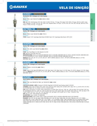 237GAUSS Catálogo de Produtos - 24 - Vela de Ignição
VELA DE IGNIÇÃO
IGNIÇÃOVELADEIGNIÇÃO
GV8R01 // NOVIDADE //
Bicombustível / GNV - Embalagem com 4 velas de ignição.
SUBSTITUI:
Bosch: WR5C+, Sp32, F000 KE0 P32; NGK: BR8ES-D, BR8ES
APLICAÇÃO:
GM: Celta 1.0 8V / VHC Flexpower ( 70 CV ) 05, Celta 1.0 / VHCE ( 78 CV álc. / 77 CV gas. ) 09, Classic 1.0 8V / VHCE ( 77 CV gas. / 78 CV álc. ) 04/10, Corsa
1.0 8V / Flexpower ( 77 CV gas. / 79 CV álc. ) 05, Corsa 1.0 8V / Flexpower Classic ( 70 CV gas. / 72 CV álc. ) 06, Onix 1.0 8V / SPE ( 78CV gas. / 80CV álc.) 10/12,
Prisma 1.0 / VHCE ( 78 CV álc. / 77 CV gas ) 09
GV7R04-10 // NOVIDADE //
Gasolina / GNV - Embalagem com 4 velas de ignição.
SUBSTITUI:
Bosch: HR5M+U, Sp45, F000 KE0 P45; NGK: TR7B-10
APLICAÇÃO:
FORD: Ecosport 1.0 8V / Superchager (Zetec-Rocam) 0305/06, Fiesta 1.0 8V / Superchager (Zetec-Rocam) ( WCP ) 0207
GV6P09 // NOVIDADE //
Gasolina / GNV - Embalagem com 4 velas de ignição.
SUBSTITUI:
Bosch: H7DC, HR7D+, Sp8, F000 KE0 P08; NGK: BP6EFS
APLICAÇÃO:
FORD: Jeep / Rural (Willys) 2.3 L4 OHC, Maverick 2.3 L4 OHC
GM: Space Van 2.2 8V 9798, Trafic 2.2 8V
MERCEDES BENZ: 190 E 2.3, 2.6 ( M103.942) 09/8605/93, 230 E 2.3 ( M102.982 ) 04/8009/92, 260 E 2.6 ( 160 CV - M103.940 / M103.943 ) 09/8509/92, 300 E
3.0 / CE SE, 300 SE/SEL 3.0 ( 179 CV - M103.981 ) 09/8506/91, 300 SL 3.0 ( M103.982 / M103.984 ) 09/8506/93, 300 TE 3.0
RENAULT: R21 2.2 8V ( J6T / J7T ), 2.0 / GTX ( JR6 / JR7 - 746/747 ) 03/8695, Safrane 2.0 ( 105 CV - J7R 732/733 ) 06/9209/96, Safrane 2.2 ( J7T-762 )
06/9209/96, Trafic 2.2
GV6R07-13 // NOVIDADE //
Gasolina / GNV - Embalagem com 4 velas de ignição.
SUBSTITUI:
Bosch: HR8MCV+, 0 242 229 785; NGK: TR6B-13
APLICAÇÃO:
FORD: Courier 1.4 16V / Zetec 07/9708/99, Escort 1.8 16V / Zetec, Fiesta 1.4 16V / Zetec, Focus 1.8 / 2.0 16V / Zetec ( 115 / 130 CV ), Mondeo 1.8 / 2.0 16V / (Zetec)
GLX / CLX; RENAULT: R21 2.2 8V ( J6T / J7T ), 2.0 / GTX ( JR6 / JR7 - 746/747 ) 03/8695, Safrane 2.0 ( 105 CV - J7R 732/733 ) 06/9209/96, Safrane 2.2 ( J7T-762 )
06/9209/96, Trafic 2.2
GV5R07 // NOVIDADE //
Álcool / Gasolina / GNV - Embalagem com 4 velas de ignição.
SUBSTITUI:
Bosch: FR8D+, Sp3, F000 KE0 P03, FR6D+, Sp7, F000 KE0 P07; NGK: BKR5E
APLICAÇÃO:
CHRYSLER (DODGE / JEEP): Cherokee 5.2 V8 9396, Dodge Ram 5.9 V8 9396, Grand Cherokee Limited 5.2 V8 9396
CITROËN: Evasion 2.0 8V ( XU10J2C ) 9501, Xantia 1.8 8V ( XU7JP LFZ ) 9397, Xantia 2.0 8V ( XU10J2R )	 9601, Xsara 1.8 8V - inj. ( XU7JP ) 9701, ZX 1.8 8V (
XU7JP ) 9698, Xsara 1.9 8V - inj. ( XU9JA ) / 2.0 8V - inj. ( XU10J2C ) 9298
FIAT: Fiorino / Fiorino Pick-up 1.5 / mpi 97, Fiorino / Fiorino Pick-up 1.5 / mpi 00, Palio 1.5 8V / mpi - 1.6 8V / mpi - 1.6 8V / spi, Palio 1.5 8V / mpi, Palio 1.6 16V / mpi
00, Palio Weekend 1.5 8V / mpi - 1.6 8V / mpi - 1.6 8V / spi, Palio 1.5 8V / mpi, 1.6 16V / mpi 00, Siena 1.5 8V / mpi 99, Siena 1.6 8V / spi - 1.6 8V / mpi, Siena 1.6 16V
/ mpi 00, Strada 1.5 8V / mpi - 1.6 8V / mpi - 1.6 8V / spi, Strada 1.5 8V / mpi, Strada 1.6 16V / mpi 00, Uno 1.4 / Turbo - 1.4 (com AC) / Turbo
GM: Astra 1.8 / 2.0 8V - SOHC sextavado 16 mm (C20NE) 95
KIA MOTORS: Clarus 1.8 DOHC ( T8 ) 06/9604/00
MERCEDES BENZ: C230 2.3 07/95, E230 2.3, E280 2.8 24V 9602/97, E320 3.2 ( M104.995 ) 06/9505/99, E420 4.2 32V V8 9603/97
PEUGEOT: 106 1.0 8V / Kid / XN / Soleil ( TU9M ) 07/9206/95, 106 1.0 / Kid / XN / Soleil ( TU9M ) 07/95, 106 1.0i 8V ( TU9M ) 96, 106 1.4i / XT ( TU3MC )
07/9206/95, 205 1.0 / Junior ( TU9M ) 07/92, 205 1.4 / Xsi ( TU3MC ) - 1.4i / CJ conversible ( TU3MC / TU3M ) 07/9206/95, 205 2.0 /CTI conversible (XU9JP/ XU9JA/
XU9J1) 07/92, 306 1.8i / XN / XR / SR / SL / Cabrio ( XU7JP ), 306 2.0 / Xsi / Cabrio ( XU10J2 ) 03/95, 405 1.6 8V / GL/GR ( XU5JP ) 07/94, 405 1.6 8V / GL/GR (
XU5M3 ) 07/9206/94, 405 1.8 / SR/GR ( XU7JP ) 07/92, 405 2.0i / SRI / STI / Break ( XU10J2 ) 07/9203/95, 605 2.0 / SRI ( XU10J2 ) 07/9207/94, 806 2.0 ( XU10J2C
) 03/9406/95
 