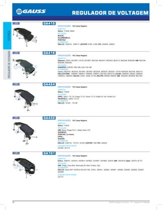 22 GAUSS Catálogo de Produtos - 24 - Regulador de Voltagem
REGULADOR DE VOLTAGEM
ELÉTRICAREGULADORDEVOLTAGEM
DELCO GA415
ESPECIFICAÇÕES: 14V, Campo Negativo
SUBSTITUI:
Delco: 1116446, D602A
APLICAÇÃO:
BUICK;
OLDSMOBILE;
PONTIAC
ALTERNADOR:
DELCO: 10480135, 10480171; LESTER: 81925, 81935; PIC: 2405499, 2406201
DELCO GA416
ESPECIFICAÇÕES: 14V, Campo Negativo
SUBSTITUI:
Daewoo: 276010, 00219091, 219139, 29219091, 96221945, 96224431, 96224432, 96252115, 96252548, 96303556; GM: 96221945,
96303550, 96303556
APLICAÇÃO:
DAEWOO: ESPERO 1995-1999, Cielo 1195-1997
ALTERNADOR:
Daewoo: 96224431, 96224432, 00219091, 29219091, 96252548, 96252547, 96252551, 219139, 96303556, 96221945, 96252115;
DELCO/FORD: 10480000, 10480073, 10490000, 10490073, 96221945, 96252115; LUCAS: LRB00249, LRB249, LRB00250,
LRB00433, LRB00434; VALEO: 437651, VA548, 437704; DELPHI: RM3054, RM3055; GM: 96303550, 96303556, 96221945
DELCO GA424
ESPECIFICAÇÕES: 14V, Campo Negativo
SUBSTITUI:
Delco: 1116424
APLICAÇÃO:
OPEL: Astra F 1.8i, 2.0i, Omega 1.8, 2.0, Vectra 1.8, 2.0, Kadett 2.0i, Gsi, Frontera 2.0i;
VAUXHALL: Carlton 1.8, 2.0i
ALTERNADOR:
DELCO: 1101551, 1101196
DELCO GA432
ESPECIFICAÇÕES: 14V, Campo Negativo
SUBSTITUI:
Delco: 1116432
APLICAÇÃO:
GM: Monza, Ômega CD 4.1, Kadett, Vectra, S10;
DAEWOO;
PONTIAC Le mans;
OPEL;
SUZUKI.
ALTERNADOR:
DELCO: 10463134, 1101219, 321425; LESTER: 7954; PIC: 2405532
CONJUNTO RETIFICADOR:
GA1658 / GA1714
DELCO GA701
ESPECIFICAÇÕES: 14V, Campo Negativo
SUBSTITUI:
Delco: 19009701, 10475019, 10479914, 10479923, 10479947, 10479955, 1204270; GM: 140475019; Opel: 1204270, DE 701
APLICAÇÃO:
GM: Ômega, Corsa Wind, Vectra após 95, Astra, Frontera, Tigra.
ALTERNADOR:
DELCO: Series IR/IF/ 10479914/ 923/ 947/ 955, QY6J5, 3493814, 3493823, 3493847, 3493855, 6204002, 6204006, 6204007,
6204008.
CONJUNTO RETIFICADOR:
GA1714
 