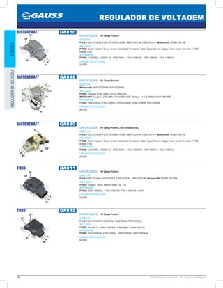 26 GAUSS Catálogo de Produtos - 24 - Regulador de Voltagem
REGULADOR DE VOLTAGEM
ELÉTRICAREGULADORDEVOLTAGEM
MOTORCRAFT GA810
ESPECIFICAÇÕES: 14V Campo Positivo
SUBSTITUI:
Ford: F5DU-10316-AA, F0DU-10316-AA, 1GR-80, E9DF-10316-AA, F0DZ-10316-A; Motorcraft: GR-801, GR-798
APLICAÇÃO:
FORD: Escort, Explorer, Taurus, Tempo, Continental, Thunderbird, Sable, Topaz, Mercury Cougar, Tracer, Lincoln Town Car, F 1000,
Ranger, F350.
ALTERNADOR:
FORD: 3G SERIES, 1160931-FD, F02Z-10346-c, F07U-10300-AC, F09F-10300-AA, F0CF-10300-AA.
CONJUNTO RETIFICADOR:
GA1201
MOTORCRAFT GA846
ESPECIFICAÇÕES: 14V, Campo Positivo
SUBSTITUI:
Motorcraft: XR2U10C359AB, XS7U10C359AC
APLICAÇÃO:
FORD: Contour L4 2.0L 1989cc /121cid 1999-2000;
MERCURY: Cougar L4 2.0L 1989cc 121cid 2000-2002, Mystique L4 2.0L 1989cc 121cid 1999-2000
ALTERNADOR:
FORD: 98BB10300CC, F8RZ10346CC, WR2A10300AC, XS8Z10346BB, XS9110300BB
CONJUNTO RETIFICADOR:
GA1205
MOTORCRAFT GA890
ESPECIFICAÇÕES: 14V Campo Positivo, com porta escovas.
SUBSTITUI:
Ford: F5DU-10316-AA, F0DU-10316-AA, 1GR-80, E9DF-10316-AA, F0DZ-10316-A; Motorcraft: GR-801, GR-798
APLICAÇÃO:
FORD: Escort, Explorer, Taurus, Tempo, Continental, Thunderbird, Sable, Topaz, Mercury Cougar, Tracer, Lincoln Town Car, F 1000,
Ranger, F350.
ALTERNADOR:
FORD: 3G SERIES, 1160931-FD, F02Z-10346-c, F07U-10300-AC, F09F-10300-AA, F0CF-10300-AA.
CONJUNTO RETIFICADOR:
GA1201
FORD GA811
ESPECIFICAÇÕES: 14V Campo Positivo
SUBSTITUI:
Ford: E43F-10316-AA, E43Z-10316-B, E63F-10316-AA, E63F-10316-BB; Motorcraft: GR-784, GR-784B
APLICAÇÃO:
FORD: Mustang, Taurus, Mercury Sable 3.0L, 3.8L.
ALTERNADOR:
FORD: FD3U-10300-CA, F4DU-10300-CA, F4DU-10300-DA, Gl310.
CONJUNTO RETIFICADOR:
GA1202
FORD GA812
ESPECIFICAÇÕES: 14V Campo Positivo
SUBSTITUI:
Ford: F3AU-10316-AA, F3AZ10316A, F3AZ10346A, F3RU10316AA
APLICAÇÃO:
FORD: Mondeo 1.8, Crown, Victoria w / Police option, Lincoln Town Car
ALTERNADOR:
FORD: F3AU10300CA, F5AU10300AA, F6PU10300AA, F6PU10300AAA
CONJUNTO RETIFICADOR:
GA1202
 