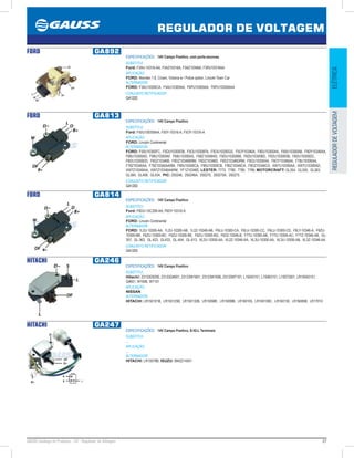 27GAUSS Catálogo de Produtos - 24 - Regulador de Voltagem
REGULADOR DE VOLTAGEM
ELÉTRICAREGULADORDEVOLTAGEM
FORD GA892
ESPECIFICAÇÕES: 14V Campo Positivo, com porta escovas.
SUBSTITUI:
Ford: F3AU-10316-AA, F3AZ10316A, F3AZ10346A, F3RU10316AA
APLICAÇÃO:
FORD: Mondeo 1.8, Crown, Victoria w / Police option, Lincoln Town Car
ALTERNADOR:
FORD: F3AU10300CA, F5AU10300AA, F6PU10300AA, F6PU10300AAA
CONJUNTO RETIFICADOR:
GA1202
FORD GA813
ESPECIFICAÇÕES: 14V Campo Positivo
SUBSTITUI:
Ford: F50U100359AA, F50Y-10316-A, F5OY-10316-A
APLICAÇÃO:
FORD: Lincoln Continental
ALTERNADOR:
FORD: F50U10300FC, F5DU10300DB, F5OU10300FA, F5OU10300GS, F5OY10346A, F60U10300AA, F60U10300AB, F60Y10346AA,
F68U10300AD, F68U10300AF, F68U10300AS, F68Z10346AD, F6DU10300BB, F6DU10300BD, F6DU10300DB, F6DU10300DC,
F6DU10300DD, F6DZ10346B, F6DZ10346BRM, F6DZ10346D, F6DZ10346DRM, F6OU10300AA, F6OY10346AA, F78U10300AA,
F78Z10346AA, F78Z10346AARM, F80U10300CA, F80U10300CB, F80Z10346CA, F8OZ10346CA, XW7U10300AA, XW7U10300AD,
XW7Z10346AA, XW7Z10346AARM, YF1Z10346E; LESTER: 7773, 7780, 7780, 7786; MOTORCRAFT: GL354, GL355, GL383,
GL384, GL406, GL434, PIC: 250246, 250246A, 250270, 250270A, 250275
CONJUNTO RETIFICADOR:
GA1203
FORD GA814
ESPECIFICAÇÕES: 14V Campo Positivo
SUBSTITUI:
Ford: F6DU-10C359-AA, F6DY-10316-A
APLICAÇÃO:
FORD: Lincoln Continental
ALTERNADOR:
FORD: 1L2U-10300-AA, 1L2U-10300-AB, 1L2Z-10346-AB, F6LU-10300-CA, F6LU-10300-CC, F6LU-10300-CD, F6LY-10346-A, F6ZU-
10300-BB, F6ZU-10300-BC, F6ZU-10300-BE, F6ZU-10300-BG, F6ZZ-10346-B, F77U-10300-AB, F77U-10300-AC, F77Z-10346-AB, GL-
357, GL-363, GL-423, GL433, GL-454, GL-613, XL2U-10300-AA, XL2Z-10346-AA, XL3U-10300-AA, XL3U-10300-AB, XL3Z-10346-AA
CONJUNTO RETIFICADOR:
GA1203
HITACHI GA246
ESPECIFICAÇÕES: 14V Campo Positivo
SUBSTITUI:
Hitachi: 23133D0200, 23133Q4601, 23133W1601, 23133W1606, 23133W7101, L15043151, L15063151, L15073301, LR15043151,
Q4601, W1606, W7101
APLICAÇÃO:
NISSAN
ALTERNADOR:
HITACHI: LR150101B, LR150125B, LR150132B, LR15098E, LR15099B, LR160105, LR160109C, LR160130, LR16085B, LR17010
HITACHI GA247
ESPECIFICAÇÕES: 14V Campo Positivo, S-IG-L Terminais
SUBSTITUI:
...
APLICAÇÃO:
...
ALTERNADOR:
HITACHI: LR15078B; ISUZU: 8942214501
 