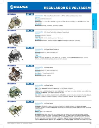 39GAUSS Catálogo de Produtos - 24 - Regulador de Voltagem
REGULADOR DE VOLTAGEM
ELÉTRICAREGULADORDEVOLTAGEM
MITSUBISHI GA780
ESPECIFICAÇÕES: 14,5V, Campo Positivo, Terminais C, S, L, FR. *Usa retificador sem triodo, estator ativado
SUBSTITUI:
Mitsubishi: MD619268 ; A866X34172
APLICAÇÃO:
MITSUBISHI: LS XLS todas V6 ano 2007-2008, Dodge Mitsubishi 97-05, L200 Triton Galant Pajero Full 2005-2008, Outlander 3.0 ES
Triton 3.2 2008
ALTERNADOR:
MITSUBISHI: A3TG4491, A3TG4491ZC, A5TG0379ZT, A2TB0892
MITSUBISHI GA781
ESPECIFICAÇÕES: 14,5V, Campo Positivo. Saida de lâmpada e Ignição ativada.
SUBSTITUI:
Mitsubishi: A866X28472, MM502585
APLICAÇÃO:
NEW HOLLAND: Ford Cub Cadet Compact tractors AG  Industria
ALTERNADOR:
MITSUBISHI: A5TA0991ZC, A5TA3591, ME10997D: HONDA: 31100P2EA01, 31100P2EA02, 31100P73A01
MITSUBISHI GA782
ESPECIFICAÇÕES: 14V, Campo Positivo, Terminais S-L
SUBSTITUI:
Mitsubishi: A866X17072, A866X17082, A866X21072
APLICAÇÃO:
FORD
ALTERNADOR:
FORD: F2JY-10346A; MAZDA: JF07-18-300, JE28-18-300, JE15-18-300A, JE27-18-300; MITSUBISHI: A5T00777, A2T18177,
A2T19877, A2T13977, A2T18277, A2T32899, A2T18874, A2T19677, MD150657
MITSUBISHI GA783
ESPECIFICAÇÕES: 14V, Campo Positivo
SUBSTITUI:
Mitsubishi: A866X17072, A866X17082, A866X21072
APLICAÇÃO:
CHRYSLER: PT Cruise, Dodge Nein II 1996
ALTERNADOR:
MITSUBISHI: A2TB1491, A2TB2791
MITSUBISHI GA784
ESPECIFICAÇÕES: 14V, Campo Positivo
SUBSTITUI:
GM: 91174657; Mitsubishi: A866X42572; Delco/Ford: 91174657; Suzuki: 3250066D00
APLICAÇÃO:
HONDA: Civic 1.6 (1996~2000), Suzuki (1999~2003); CHEVROLET: Truck Tracker L4 2.0L 122cid 1999~2003, Tracker L4 2.0L 1995cc
122cid 1999~2003; SUZUKI: Truck Vitara L4 2.0L 2000cc 1999~2003
ALTERNADOR:
GM: 30020754, 30021755, 30026055, 30026056, 30027273; MITSUBISHI: A5TA3891, A5TA3891A, A5TA4291, A5TA4291ZC; SUZUKI:
3140065D00, 3140065D01, 3140066D00, 3140066D01, 3140067D01, 3140065D02; DELPHI: RM3763; LUCAS: LRA01896
MITSUBISHI GA785
ESPECIFICAÇÕES: 14V, Campo Positivo
SUBSTITUI:
Mitsubishi: 132, A866X13272, A866X15170, A866X17470, A866X19172, A866X20782, A866X21472, A866X21482; Nissan:
2321535F10, 2321564J11, 2321564J12; Delco/Ford: E9PZ10316A, F02Z10316B, GRE796, GRE804; Ford: E9PZ10316A, F02Z10316B,
GRE796, GRE804
APLICAÇÃO:
NISSAN: 300ZX Turbo, Bluebird, Stanza
ALTERNADOR:
MITSUBISHI: A002T14694, A002T18792, A2T18792, A003T05192, A2T14694, A2T18792, A3T05192, A002T27594A, A2T27594,
A2T27594A, A2T27594T, A002T27594A, A2T02394, A2T02394B, A2T13894, A2T14694, A2T48195, A2T48195A, A2T48195B, A3T00491,
A3T00491MA, A3T00896, A3T00896MA, A3T05192, A3T12691, A3T12792; NISSAN/INFINITI: 2310015P11, 2310031P10, 2310031P10,
2310031P10R, 2310035F10, 2310052F10, 2310052F11, 2310065E10; DELPHI: RM3679, RM3680; LUCAS: LRA01757, LRB00340,
LRA01529; VALEO: VA455; AC-DELCO: 3341171; BOSCH: AL2353N; DELCO/FORD: E9DF10300B, E9DZ10300BB, E9DZ10346A
 