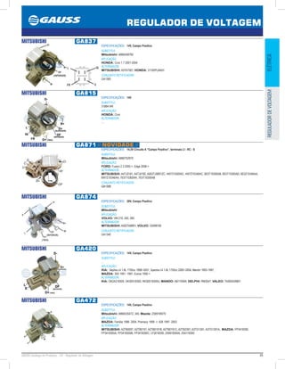 45GAUSS Catálogo de Produtos - 24 - Regulador de Voltagem
REGULADOR DE VOLTAGEM
ELÉTRICAREGULADORDEVOLTAGEM
MITSUBISHI GA837
ESPECIFICAÇÕES: 14V, Campo Positivo
SUBSTITUI:
Mitsubishi: A866X48782
APLICAÇÃO:
HONDA: Civic 1.7 2001-2004
ALTERNADOR:
MITSUBISHI: A5TA7091; HONDA: 31100PLMA01
CONJUNTO RETIFICADOR:
GA1383
IG
C
L
FR
MITSUBISHI GA815
ESPECIFICAÇÕES: 14V
SUBSTITUI:
3188414R 
APLICAÇÃO:
HONDA: Civic
ALTERNADOR:
...
MITSUBISHI GA871 // NOVIDADE //
ESPECIFICAÇÕES: 14,5V Circuito A “Campo Positivo”, terminais LI - RC - S
SUBSTITUI:
Mitsubishi: A866T52970
APLICAÇÃO:
FORD: Fusion 2.3 2005-, Edge 2008-
ALTERNADOR:
MITSUBISHI: A4TJ0181, A4TJ0182, A003TJ0891ZC, 4W7310300AC, 4W7Z10346AC, 6E5T10300AB, 6E5T10300AD, 6E5Z10346AA,
6W7Z10346AA, 7E5T10300AA, 7E5T10300AB
CONJUNTO RETIFICADOR:
GA1359
MITSUBISHI GA874
ESPECIFICAÇÕES: 28V, Campo Positivo
SUBSTITUI:
Mitsubishi
APLICAÇÃO:
VOLVO: VM 210, 240, 260
ALTERNADOR:
MITSUBISHI: A002TA8891; VOLVO: 20498749
CONJUNTO RETIFICADOR:
GA1340
MITSUBISHI GA420
ESPECIFICAÇÕES: 14V, Campo Positivo
SUBSTITUI:
...
APLICAÇÃO:
KIA: Sephia L4 1.8L 1793cc 1998~2001, Spectra L4 1.8L 1793cc 2000~2004, Mentor 1993-1997;
MAZDA: 30X 1991 -1997, Eunos 1992-
ALTERNADOR:
KIA: OK2A218300, OK30D18300, RK30D18300U; MANDO: AB170094; DELPHI: RM3047; VALEO: TA000A28801
MITSUBISHI GA472
ESPECIFICAÇÕES: 14V, Campo Positivo
SUBSTITUI:
Mitsubishi: A866X35472, 345; Mazda: Z59918W70
APLICAÇÃO:
MAZDA: Familia 1998- 2004, Premacy 1999 -, 626 1997 -2002
ALTERNADOR:
MITSUBISHI: A2TB0091, A2TB0191, A2TB0191B, A2TB0191C, A2TB2391, A3TG1391, A3TG1391A; MAZDA: FP3418300,
FP3418300A, FP3418300B, FP3418300C, LF5018300, Z59918300A, Z5A118300
 