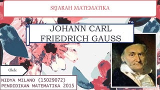 JOHANN CARL
FRIEDRICH GAUSS
SEJARAH MATEMATIKA
NIDYA MILANO (15029072)
PENDIDIKAN MATEMATIKA 2015
Oleh:
 