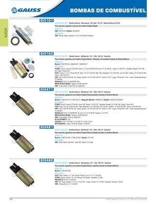 126 GAUSS Catálogo de Produtos - 22 - Bombas de Combustível
BOMBAS DE COMBUSTÍVEL
INJEÇÃO
GI3101
ESPECIFICAÇÕES: Bomba Externa - Monoponto, 12V, 3bar, 110 L/H - Gasolina/Álcool (FLEX).
Para veículos a gasolina e álcool com módulo Original Delphi.
SUBSTITUI:
GM: 0.64.34.02; Delphi: BCD00101
APLICAÇÃO:
GM: Monza, Kadet, Ipanema 1.8 e 2.0 Efi Álcool/ Gasolina
GI3103
ESPECIFICAÇÕES: Bomba Interna – Multiponto, 12V , 3 Bar, 100 L/H - Gasolina.
Para veículos a gasolina com módulo Original Bosch, utilizando o kit substitui bombas do Sistema Marwal.
SUBSTITUI:
Bosch: F000TE0103, 0580453477, 0580453471
APLICAÇÃO:
FORD: Escort, Verona 2.0 94>96, Escort 1.6, Escort SW 00>02 Escort 1.8 16v 96>02 , Sedan 1.8 16V 97>, Versailes, Royale 2.0 91>96,
Ka, Fiesta, Courier 93>;
FIAT: Fiorino 1.3 /1.5 /1.6mpi 95>04, Palio 1.0/1.5/1.6 8V/16V 96>, Palio Weekend 1.5/1.6 8V/16V, Uno Fire 00>, Strada 1.5/1.6 8V/16V 99>,
Siena 1.6 8V/16V 00>;
VW: Gol 2.0 8V/16V 94>96, Gol, Parati, Saveiro 1.0/1.6/1.8/2.0 Mi 97>, Kombi 1.6 97>, Logus, Pointer 96>, Polo – todos, Santana/Quantum
2.0 i/Mi 96>;
RENAULT: R19 1.8 16S/RN/RT 95>;
MERCEDES BENZ: Classe A (A160/190) 99>;
GM: Corsa Sedan, Corsa PIck-up, Kadet 96>.
GI3471
ESPECIFICAÇÕES: Bomba Interna – Multiponto, 12V , 3 Bar, 100 L/H - Gasolina.
Para veículos a gasolina com módulo Original Bosch,substitui bombas do Sistema Marwal.
SUBSTITUI:
Bosch: 0 580 453 477, 0 580 453 471; Magneti Marelli: MAM00210; Delphi: BCD023, BCD0024
APLICAÇÃO:
FORD: Escort, Verona 2.0 94>96, Escort SW, Sedan 1.8 16V 97>, Versailes, Royale 2.0 91>96, Ka, Fiesta, Courier 93>;
FIAT: Palio 1.0/1.5/1.6 8V/16V 96>, Palio Weekend 1.5/1.6 8V/16V, Uno Fire 00>, Strada 1.5/1.6 8V/16V 99>, Siena 1.6 8V/16V 00>;
VW: Gol 2.0 8V/16V 94>96, Gol, Parati, Saveiro 1.0/1.6/1.8/2.0 Mi 97>, Kombi 1.6 97>, Logus, Pointer 96>, Polo – todos, Santana/Quantum
2.0 i/Mi 96>;
RENAULT: R19 1.8 16S/RN/RT- 95, Clio 1.2/1.4/1.8 90>98, Express 1.4 91>97;
MERCEDES BENZ: Classe A (A160/190) 99>;
GM: Corsa Sedan /PIck-up, Kadet 96>;
ALFA ROMEO: 155;
HONDA: Civic 1.6 97>00 /1.7 01>06, Fit 1.4 03>1.5 05>;
MITSUBISHI: Lancer 1.6 92>00, Pajero 3.0I 96>97.
GI3481
ESPECIFICAÇÕES: Bomba Interna – Multiponto, 12V , 4 Bar, 100 L/H - Gasolina.
Para veículos a gasolina com módulo Original Bosch,substitui bombas do Sistema Marwal.
SUBSTITUI:
Bosch: 0 580 453 481, 0 580 453 081; Delphi: FE 0150
APLICAÇÃO:
GM: Celta, Zafira, Silverado - todos 99>, Blazer, S10 mpfi.
GI3482
ESPECIFICAÇÕES: Bomba Interna – Monoponto, 12V , 1 Bar, 100 L/H - Gasolina.
Para veículos a gasolina com módulo Original Bosch, substitui bombas do Sistema Marwal.
SUBSTITUI:
Bosch: 0 580 453 482
APLICAÇÃO:
FIAT: Elba, Prêmio 1.5, 1.6ie, Fiorino /Pick-Up, Uno 1.0 /1.5 /1.6ie 94>;
FORD: Escort, Verona 1.6i, 1.8i, Pampa 1.8i, Royale, Versailles 1.8i 96>;
RENAULT: R19 1.6 /1.6ie 95>;
VW: Gol, Parati, Saveiro 1.0 /1.6 /1.8 /2.0i 94>, Logus, Pointer 1.6 /1.8i 94>, Quantum, Santana 1.8i 94>;
GM: Corsa pick up 1.0 /1.4 efi 94>.
 