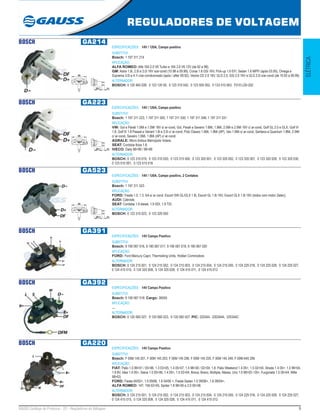 9GAUSS Catálogo de Produtos - 22 - Reguladores de Voltagem
REGULADORES DE VOLTAGEM
ELÉTRICA
BOSCH GA214
ESPECIFICAÇÕES: 14V / 120A, Campo positivo
SUBSTITUI:
Bosch: 1 197 311 214
APLICAÇÃO:
ALFA ROMEO: Alfa 164 2.0 V6 Turbo e 164 3.0 V6 12V (de 92 a 98);
GM: Astra 1.8i, 2.0i e 2.0i 16V s/ar-cond (10.98 a 09.99), Corsa 1.6 GSi 16V, Pick-up 1.6 EFI, Sedan 1.6 MPFI (após 03.95), Omega e
Suprema 3.0i e 4.1i c/ar-condicionado (após / after 09.92), Vectra CD 2.0 16V, GLS 2.0, GSi 2.0 16V e GLS 2.0i s/ar-cond (de 10.93 a 09.99).
ALTERNADOR:
BOSCH: 0 120 465 028, 0 123 120 00, 0 123 310 042, 0 123 505 002, 0 123 510 063, F010 LD0-202
BOSCH GA223
ESPECIFICAÇÕES: 14V / 120A, Campo positivo
SUBSTITUI:
Bosch: 1 197 311 223, 1 197 311 500, 1 197 311 530, 1 197 311 548, 1 197 311 531
APLICAÇÃO:
VW: Gol e Parati 1.0Mi e 1.0Mi 16V s/ ar-cond, Gol, Parati e Saveiro 1.6Mi, 1.8Mi, 2.0Mi e 2.0Mi 16V c/ ar-cond, Golf GL 2.0 e GLX, Golf III
1.8, Golf III 1.8 Passat e Variant 1.8i e 2.0i c/ ar-cond, Polo Classic 1.6Mi, 1.8Mi (AP), Van 1.6Mi s/ ar-cond, Santana e Quantum 1.8Mi, 2.0Mi
c/ ar-cond, Saveiro 1.6Mi, 1.8Mi (AP) c/ ar-cond;
AGRALE: Micro ônibus Marcopolo Volare;
SEAT: Cordoba Ibiza 1.8;
IVECO: Daily 98>99 / 96>99
ALTERNADOR:
BOSCH: 0 123 310 019, 0 123 310 020, 0 123 315 500, 0 123 320 001, 0 123 320 002, 0 123 320 007, 0 123 320 026, 0 123 320 030,
0 123 510 001, 0 123 515 016
BOSCH GA523
ESPECIFICAÇÕES: 14V / 120A, Campo positivo, 2 Contatos
SUBSTITUI:
Bosch: 1 197 311 523
APLICAÇÃO:
FORD: Fiesta 1.0, 1.3, KA s/ ar cond. Escort SW GL/GLX 1.8i, Escort GL 1.8i 16V, Escort GLX 1.8i 16V (todos com motor Zetec);
AUDI: Cabriole;
SEAT: Cordoba 1.9 diesel, 1.9 SDI, 1.9 TDI.
ALTERNADOR:
BOSCH: 0 123 310 023, 0 123 320 050
BOSCH GA391
ESPECIFICAÇÕES: 14V Campo Positivo
SUBSTITUI:
Bosch: 9 190 067 016, 9 190 067 017, 9 190 067 019, 9 190 067 020
APLICAÇÃO:
FORD: Ford Mercury Capri, Thermoking Units, Holden Commodore
ALTERNADOR:
BOSCH: 0 124 215 001, 0 124 215 002, 0 124 215 003, 0 124 215 004, 0 124 215 005, 0 124 225 016, 0 124 225 026, 0 124 225 027,
0 124 415 015, 0 124 325 009, 0 124 325 028, 0 124 415 011, 0 124 415 012
BOSCH GA392
ESPECIFICAÇÕES: 14V Campo Positivo
SUBSTITUI:
Bosch: 9 190 067 018; Cargo: 36555
APLICAÇÃO:
...
ALTERNADOR:
BOSCH: 0 120 060 027, 9 120 060 023, 9 120 060 027; PIC: 220344, 220344A, 220344C
BOSCH GA220
ESPECIFICAÇÕES: 14V Campo Positivo
SUBSTITUI:
Bosch: F 00M 145 201, F 00M 145 203, F 00M 145 206, F 00M 145 220, F 00M 145 349, F 00M A45 206
APLICAÇÃO:
FIAT: Palio 1.0 99>01 / 05>06, 1.3 03>05, 1.4 05>07, 1.5 98>00 / 02>04, 1.8, Palio Weekend 1.4 05>, 1.5 02>04, Strada 1.4 05>, 1.5 99>04,
1.8 8V, Idea 1.4 05>, Siena 1.0 05>06, 1.4 05>, 1.5 02>04, Brava, Bravo, Multipla, Marea, Uno 1.0 98>03 / 05>, Furgoneta 1.5 00>04, Mille
98>03;
FORD: Fiesta 04/02>, 1.0 09/06, 1.6 04/06 >, Fiesta Sedan 1.0 09/06>, 1.6 09/04>;
ALFA ROMEO: 147, 156 02>05, Spider 1.8 98>00 e 2.0 00>06
ALTERNADOR:
BOSCH: 0 124 215 001, 0 124 215 002, 0 124 215 003, 0 124 215 004, 0 124 215 005, 0 124 225 016, 0 124 225 026, 0 124 225 027,
0 124 415 015, 0 124 325 009, 0 124 325 028, 0 124 415 011, 0 124 415 012
 