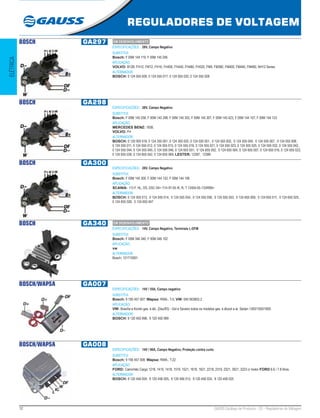 12 GAUSS Catálogo de Produtos - 22 - Reguladores de Voltagem
REGULADORES DE VOLTAGEM
ELÉTRICA
BOSCH GA297
ESPECIFICAÇÕES: 28V, Campo Negativo
SUBSTITUI:
Bosch: F 00M 144 119, F 00M 145 246
APLICAÇÃO:
VOLVO: B12B, FH12, FM12, FH16, FH400, FH440, FH480, FH520, FM9, FM360, FM400, FM440, FM480, NH12 Series
ALTERNADOR:
BOSCH: 0 124 555 009, 0 124 555 017, 0 124 555 020, 0 124 555 028
BOSCH GA298
ESPECIFICAÇÕES: 28V, Campo Negativo
SUBSTITUI:
Bosch: F 00M 145 256, F 00M 145 298, F 00M 145 302, F 00M 145 307, F 00M 145 423, F 00M 144 107, F 00M 144 123
APLICAÇÃO:
MERCEDES BENZ: 1938;
VOLVO: FH
ALTERNADOR:
BOSCH: 0 120 000 018, 0 124 355 001, 0 124 355 002, 0 124 555 001, 0 124 555 002, 0 124 555 004, 0 124 555 007, 0 124 555 008,
0 124 555 011, 0 124 555 012, 0 124 555 015, 0 124 555 016, 0 124 555 021, 0 124 555 023, 0 124 555 025, 0 124 555 032, 0 124 555 042,
0 124 555 044, 0 124 555 045, 0 124 555 046, 0 124 655 001, 0 124 655 002, 0 124 655 004, 0 124 655 007, 0 124 655 016, 0 124 655 023,
0 124 655 038, 0 124 655 042, 0 124 655 069; LESTER: 12387, 12389
BOSCH GA300
ESPECIFICAÇÕES: 28V, Campo Negativo
SUBSTITUI:
Bosch: F 00M 145 300, F 00M 144 122, F 00M 144 106
APLICAÇÃO:
SCANIA: 113 F, HL, DS, DSC 04> /114 97-05 /K, R, T 12404-05 /124R06>
ALTERNADOR:
BOSCH: 0 124 555 013, 0 124 555 014, 0 124 555 034, 0 124 555 056, 0 124 555 553, 0 124 655 009, 0 124 655 011, 0 124 655 025,
0 124 655 026, 0 124 655 047
BOSCH GA340
ESPECIFICAÇÕES: 14V, Campo Negativo, Terminais L-DFM
SUBSTITUI:
Bosch: F 00M 346 340, F 00M 346 102
APLICAÇÃO:
vw
ALTERNADOR:
Bosch: 121715001
BOSCH/WAPSA GA007
ESPECIFICAÇÕES: 14V / 55A, Campo negativo
SUBSTITUI:
Bosch: 9 190 457 007; Wapsa: RWA-, T-5; VW: 040 903803.2
APLICAÇÃO:
VW: Brasília e Kombi gas. e álc. (Dez/83) - Gol e Saveiro todos os modelos gas. e álcool a ar, Sedan 1300/1500/1600.
ALTERNADOR:
BOSCH: 9 120 450 998, 9 120 450 999
BOSCH/WAPSA GA008
ESPECIFICAÇÕES: 14V / 90A, Campo Negativo, Proteção contra curto
SUBSTITUI:
Bosch: 9 190 457 008; Wapsa: RWA-, T-22
APLICAÇÃO:
FORD: Caminhão Cargo 1218, 1415, 1418, 1519, 1521, 1618, 1621, 2218, 2319, 2321, 3021, 3223 c/ motor FORD 6.6 / 7.8 litros.
ALTERNADOR:
BOSCH: 9 120 456 004, 9 120 456 005, 9 120 456 013, 9 120 456 024, 9 120 456 025
EM DESENVOLVIMENTO
EM DESENVOLVIMENTO
 