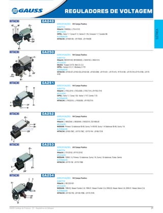 21GAUSS Catálogo de Produtos - 22 - Reguladores de Voltagem
REGULADORES DE VOLTAGEM
ELÉTRICA
HITACHI GA249
ESPECIFICAÇÕES: 14V Campo Positivo
SUBSTITUI:
Hitachi: FA8065A, L170-G1315
APLICAÇÃO:
OPEL: Astra 1.7, Corsa B 1.5, Vectra A 1.7td, Corsavan 1.7, Cavalier Mk
ALTERNADOR:
HITACHI: LR160412B, LR170420, LR170420B
HITACHI GA250
ESPECIFICAÇÕES: 14V Campo Positivo
SUBSTITUI:
Hitachi: 8941674100, 8970260520, L15033155, L160G1315
APLICAÇÃO:
ISUZU: Trooper 2.8 TD, Midi 2.0, 2.2;
OPEL: Campo 2.5 ,3.1, Monterey 3.1TD
ALTERNADOR:
HITACHI: LR150-431,LR150-432,LR150-439, LR150-439B, LR170-401, LR170-410, R170-410B, LR170-418 LR170-418B, LR170-
418C
HITACHI GA251
ESPECIFICAÇÕES: 14V Campo Positivo
SUBSTITUI:
Hitachi: L170G-3319, L170G-6308, L170G-7315, LR170G-7315
APLICAÇÃO:
OPEL: Astra 1.7, Corsa 1.5D, Vectra 1.7 XT, Combo 1.7D
ALTERNADOR:
HITACHI: L170G3319, L170G6308, LR170G7315
HITACHI GA252
ESPECIFICAÇÕES: 14V Campo Positivo
SUBSTITUI:
Hitachi: L180G2340, L180G6340, L165G2315, 2321585L00
APLICAÇÃO:
NISSAN: Primera 1.6 stationcar 90-94, Sunny 1.4i 90-95, Sunny 1.4i Stationcar 90-95, Sunny 1.6i
ALTERNADOR:
HITACHI: LR165-708C, LR170-738C, LR170-744, LR180-731B
HITACHI GA253
ESPECIFICAÇÕES: 14V Campo Positivo
SUBSTITUI:
Hitachi: L170-33152, LR170-33152
APLICAÇÃO:
NISSAN: 100NX 1.6, Primera 1.6 stationcar, Sunny 1.4i, Sunny 1.6i stationcar, Pulsar, Sentra
ALTERNADOR:
HITACHI: LR170-738, LR170-738B
HITACHI GA254
ESPECIFICAÇÕES: 14V Campo Positivo
SUBSTITUI:
Hitachi: L190 G33 401
APLICAÇÃO:
NISSAN: 1998-02, Nissan Frontier 2.4L 1999-01, Nissan Frontier 3.3L 2000-02, Nissan Xterra 2.4L 2000-01, Nissan Xterra 3.3L
ALTERNADOR:
HITACHI: LR1100-709, LR1100-709B, LR170-757B
 