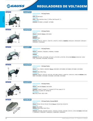 22 GAUSS Catálogo de Produtos - 22 - Reguladores de Voltagem
REGULADORES DE VOLTAGEM
ELÉTRICA
HITACHI GA255
ESPECIFICAÇÕES: 14V Campo Positivo
SUBSTITUI:
Hella: 5DR 004 244-001
APLICAÇÃO:
OPEL: 1999-up Opel Astra, Vectra 1.7L 1999-up, Opel Corsa w/AC 1.7L
ALTERNADOR:
HITACHI: LR1100502E, LR1100502F, LR170509E
HITACHI GA256
ESPECIFICAÇÕES: 14V Campo Positivo
SUBSTITUI:
Hitachi: L185G2340, Subaru: 23815-AA050
APLICAÇÃO:
SUBARU;
NISSAN: 240SX
ALTERNADOR:
HITACHI: LR180-742, LR185-701, LR185-701H, LR185-702, LR190-724, SUBARU: 23700-AA210, 23700-AA210F, 23700-AA211,
23700-AA211F, 23700-AA34A
HITACHI GA257
ESPECIFICAÇÕES: 14V Campo Positivo
SUBSTITUI:
Hitachi: L1100G3340, L1100G53402, L1100G8340, L1110G9340
APLICAÇÃO:
NISSAN
ALTERNADOR:
HITACHI: LR1110-705, LR1110-705B, LR1110-707, LR1110-707E, LR1125-702, LR1125-702B; NISSAN: 23100-31U01, 23100-
31U02, 23100-40U00, 23100-6P000, 23100-6P005
HITACHI GA258
ESPECIFICAÇÕES: 14V Campo Positivo
SUBSTITUI:
Hitachi: J134, L170G6315, L180G23401; Nissan: 22020-85M10, 23215-0M000, 23215-0M800, 23215-0M801, 23215-0M810
APLICAÇÃO:
NISSAN: Altima, 200SX, Pickup
ALTERNADOR:
HITACHI: LR160-727, LR170-745, LR170-748, LR170-748B, LR180-741, LR180-741H, LR180-741S, LR180-744; NISSAN: 23100-
0M003, 23100-0M005, 23100-0S200, 23100-0S300, 23100-1E800, 23100-4B400
HITACHI GA259
ESPECIFICAÇÕES: 14V Campo Positivo
SUBSTITUI:
Hitachi: L185G-2340; Subaru: 23815-AA050
APLICAÇÃO:
SUBARU: Forester 2.0, Impreza 1.6, 1.8, Impreza 2.0 GT Turbo, Legacy 2.0, 2.2;
KIA: Sephia 1.8L, Spectra 1.8L, Sportage 2.0L
ALTERNADOR:
KIA: OK012-18-300, OK241-18-300
HITACHI GA830
ESPECIFICAÇÕES: 14V Campo Positivo, Terminais BSRLFE
SUBSTITUI:
Hitachi: TR1Z-43, TR1Z-53, TR1Z-62, TR1Z-64; Nissan: 23125-W1700, 23125-W1701
APLICAÇÃO:
ISUZU: Pick up Diesel;
NISSAN: Maxima Diesel, Sentre, Pick up
ALTERNADOR:
HITACHI: LR140130B, LR140130P, LR140131, LR140131B, LR140138, LR150-55B, LR150-133, LR150-133B; ISUZU: 8-94155-308-
5, 8-94234-987-2, 8-94234-987-3, 8-94238-453-2, 8-94246-956-0, 8-94246-956-1
 