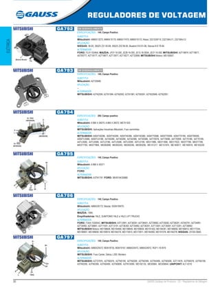 30 GAUSS Catálogo de Produtos - 22 - Reguladores de Voltagem
REGULADORES DE VOLTAGEM
ELÉTRICA
MITSUBISHI GA792
ESPECIFICAÇÕES: 14V, Campo Positivo
SUBSTITUI:
Mitsubishi: A866X13272, A866X15170, A866X17470, A866X19172; Nissa: 2321535F10, 2321564J11, 2321564J12
APLICAÇÃO:
NISSAN: 90-93, 300ZX Z31 83-89, 300ZX Z32 89-00, Bluebird 910 81-86, Stanza A10 78-84
ALTERNADOR:
FORD: F2JY-10346A; MAZDA: JF07-18-300, JE28-18-300, JE15-18-300A, JE27-18-300; MITSUBISHI: A2T18874, A2T19677,
A5T00777, A2T18177, A2T19877, A2T13977, A2T18277, A2T32899; MITSUBISHI Motors: MD150657;
MITSUBISHI GA793
ESPECIFICAÇÕES: 14V, Campo Positivo
SUBSTITUI:
Mitsubishi: A2T2094B
APLICAÇÃO:
..
ALTERNADOR:
MITSUBISHI: A2TA2094, A2TA1994, A2TA0592, A2TA1981, A2TA0591, A2TA2094B, A2TA2091;
MITSUBISHI GA794
ESPECIFICAÇÕES: 28V, Campo positivo
SUBSTITUI:
Mitsubishi: A 866 X 26070; A 866 X 26072; ME701302
APLICAÇÃO:
MITSUBISHI: Aplicações Industriais Mitsubishi, Fuso caminhões
ALTERNADOR:
MITSUBISHI: A004T40286, A004T40289, A004T40386, A004T40389, A004T70086, A004T70099, A004T70189, A004T95099,
A004TU3088, A004TU3186, A4T40286, A4T40289, A4T40386, A4T40389, A4T70078, A4T70086, A4T70099, A4T70186, A4T70189,
A4TU3085, A4TU3088, A4TU3186, A4TU3586, A9TU3099, A9TU3199, ME011886, ME011886, ME017632, ME077788, ME077789,
ME077790, ME077869, ME092899, ME093245, ME093246, ME093256, ME151217, ME151974, ME160917, ME160918, ME163230
MITSUBISHI GA795
ESPECIFICAÇÕES: 14V, Campo Positivo
SUBSTITUI:
Mitsubishi: A 866 X 40371
APLICAÇÃO:
FORD
ALTERNADOR:
MITSUBISHI: A3TN1791; FORD: 98VB10K359BB
MITSUBISHI GA796
ESPECIFICAÇÕES: 14V, Campo Positivo
SUBSTITUI:
Mitsubishi: A866X26172; Mazda: S5SN18W70;
APLICAÇÃO:
MAZDA: 1994;
Empilhadeiras YALE, SUMITOMO YALE e YALE LIFT TRUCKS
ALTERNADOR:
FORD: F3XA-10300AC; MITSUBISHI: A3T12991, A2T38391, A2T38491, A2T39992, A2T35092, A2T38291, A3TA0791, A2T34991,
A2T34992, A2T38891, A3T11591, A3T13191, A2T36392, A2T34892, A2T36391, A3T13091, A2T35091, A3T13291, A2T38892;
MITSUBISHI Motors: MD198648, MD194466, MD198649, MD189659, MD191402, MD184281, MD196858, MD190812, MD177244,
MD196857, MD189658, MD190819, MD184279, MD175810, MD175811, MD184280, MD191578, MD184278; NISSAN: 23100-OB00;
MITSUBISHI GA797
ESPECIFICAÇÕES: 14V, Campo Positivo
SUBSTITUI:
Mitsubishi: A866X25572, MD618735, MD619167, A866X24472, A866X24972, RGF1-18-W70
APLICAÇÃO:
MITSUBISHI: Fuso Canter, Delica, L300, Montero
ALTERNADOR:
MITSUBISHI: A2T37976, A2TN0076, A2TN0199, A2TN0299, A2TN0399, A2TN0499, A2TN0599, A3T11678, A3TN0078, A3TN0199,
A3TN0299, A3TN0399, A3TN0499, A3TN0699, A3TN15099, MD192135, MD30984, MD309844; UNIPOINT: ALT-V018
EM DESENVOLVIMENTO
EM DESENVOLVIMENTO
 