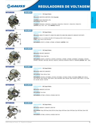 33GAUSS Catálogo de Produtos - 22 - Reguladores de Voltagem
REGULADORES DE VOLTAGEM
ELÉTRICA
MITSUBISHI GA804
ESPECIFICAÇÕES: 14V, Campo Positivo
SUBSTITUI:
Mitsubishi: A866T09780, A866T09782, VR425; Hyundai
APLICAÇÃO:
HYUNDAI: Elantra, Mando Marine, Atos;
MITSUBISHI: Eclipse, Sonata
ALTERNADOR:
HYUNDAI: 37300-33010, 37300-33013, 37300-33030, 37300-33100, 37300-33101, 37300-33103, 37300-33110;
LESTER (OLD): 13516, 13517, 13518; MANDO: AB160108
MITSUBISHI GA805
ESPECIFICAÇÕES: 14V, Campo Positivo
SUBSTITUI:
Mitsubishi: A866X12770, A866X12772, A866X12780, A866X12782, A866X12980, A866X27472, A866X29272, B67518W70
APLICAÇÃO:
MAZDA: 323 1.3, 1.5, 1.6, 626 2.0i 16V, 626 2.0i 16V stationcar, 626 2.2i, 626 2.2i stationcar;
FORD: Tracer, Probe 2.2 turbo intercooler
ALTERNADOR:
MITSUBISHI: A2T05772, A2T05892, A2T05893, A2T05893ZC; LESTER: 13183
MITSUBISHI GA806
ESPECIFICAÇÕES: 14V, Campo Positivo
SUBSTITUI:
Mitsubishi: MD618957, A866X28572
APLICAÇÃO:
MITSUBISHI: Eclipse, Eagle Talon
ALTERNADOR:
MITSUBISHI: A2T82791, A2T82791ZC, A2T82792, A2T82792ZC, A2TA0891, A2TA0892, A2TA0892ZC, A2TA5393ZC, A2TA5394,
A5TA0291, MD310997, MD313392, MD314373, MD327513, MD327535, MD354784, MD357737, MD363639; LESTER: 13691, 13693
MITSUBISHI GA807
ESPECIFICAÇÕES: 14V, Campo Positivo
SUBSTITUI:
Mitsubishi: A866X13970, A866X28572
APLICAÇÃO:
MITSUBISHI: Tempo, Mercury, Topaz
ALTERNADOR:
MITSUBISHI: A3T01596, A3T01596MA, A3T01598, A3T01598MA, A3T10598, E3T0598, E3T01596MA; FORD: E83F-1300-AA,
E83F-10300-AB, E83F-10300-BA, E83Z-10346-A, E83Z-10346-BRM, E8DF-10300-AB, E8DF-10300-BA, E8DZ-10346-A, F73J-10346-
AA, GLE-250, GLE-251, GLE-439
MITSUBISHI GA808
ESPECIFICAÇÕES: 28V, Campo Positivo
SUBSTITUI:
Mitsubishi: A866X28372, ME701399
APLICAÇÃO:
MITSUBISHI: Fuso Canter
ALTERNADOR:
MITSUBISHI: A3T75883, A3TN5188, A3TN5288, ME017615
MITSUBISHI GA809
ESPECIFICAÇÕES: 14V, Campo Positivo
SUBSTITUI:
Mitsubishi: A866X09171, A866X09170, MD611481
APLICAÇÃO:
MITSUBISHIi: Pajero 2500 Diesel, Delica 2300 Van Diesel, Mirage 1800 Diesel, Galant 1800 Diesel, Sava 1800 Diesel, Shariot 1800
Diesel.
ALTERNADOR:
MITSUBISHI: A3T75883, A3TN5188, A3TN5288, ME017614
 