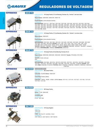 40 GAUSS Catálogo de Produtos - 22 - Reguladores de Voltagem
REGULADORES DE VOLTAGEM
ELÉTRICA
NIPPONDENSO GA870
ESPECIFICAÇÕES: 14V Campo Positivo, 57.5 mm Mounting, Terminais: IG-L, Terminal ‘L’ sem drive choke
SUBSTITUI:
Nippondenso: 126000-0600, 126000-0760, 126000-1160
APLICAÇÃO:
Empilhadeiras e outras aplicações industriais.
ALTERNADOR:
NIPPONDENSO: 1002111511, 1002111540, 1002111550, 1002111580, 1002111590, 1002111610, 1002111630, 1002111650,
1002111680, 1002111690, 1002114050, 1002114060, 1002114080, 1002114091, 1002114180, 1002114200, 1002114200, 1002114220,
1002114230, 1002114240, 1002114250, 1002114360, 1002114382,1002111670, 1002114460, 1002114482, 1002114520, 1002114550,
1002114560, 1002114700, 1002116221, 1002111662, 1002116640, 1002116760, 1002116770, 1002116880, 1002116890, 1002116900,
1002116920; PIC: 290208
NIPPONDENSO GA872
ESPECIFICAÇÕES: 14V Campo Positivo, 57.5 mm Mounting, Terminais: IG-L , Terminal ‘L’ com drive choke
SUBSTITUI:
Nippondenso: 126000-0970
APLICAÇÃO:
Empilhadeiras e outras aplicações industriais.
ALTERNADOR:
NIPPONDENSO: 1002111630, 1002111660, 1002111670, 1002114000, 1002114003, 1002114020, 1002114080, 1002114390,
1002114640, 1002114650, 1002116780; LESTER: 12179, 12180, 12182, 12189, 12190, 12196, 12198, 12199, 12204,
12207; PIC: 290179, 290190, 290193, 290194, 290197, 290198, 290199, 290205, 290209, 290439, 290907, 902087;
TOYOTA: 1588164201, 2706078001, 2706078301, 2706087504; KUBOTA: 1588164200, 1623164011, 1654164011, 1670564011,
1677164012; ISHIHAWAJIMA: 185046220; THERMOKING: 5D36221G01
NIPPONDENSO GA875
ESPECIFICAÇÕES: 14V Campo Positivo, 86 mm Mounting, Terminais: IG-L-S
SUBSTITUI:
Nippondenso: 126000-0360, 126000-0460, 126000-0500, 126000-0670; Toyota: 27700-63030, 27700-72050
APLICAÇÃO:
TOYOTA: Corolla, Landcruiser;
HINO
ALTERNADOR:
NIPPONDENSO: 1002110680, 1002110730, 1002110731,1002110760, 1002110761, 1002110780, 1002110870, 1002110930,
1002110931, 1002112570, 1002112630, 1002112980, 1002112990, 1002115760, 1002115930, 1210003380; LESTER: 14461,
14672; HINO: 270401240A, 270 401261A; TOYOTA: 290309, 2706016030, 2706061090, 2706063070, 2706072020, 2706072030
, 2706072040
NIPPONDENSO GA448
ESPECIFICAÇÕES: 28V, Campo Positivo
SUBSTITUI:
Caterpillar: 185-2648; Denso: 126000-2540
APLICAÇÃO:
Caminhões Pesados e Médios.
ALTERNADOR:
Caterpillar: 1693345, 1855294, 1978820, 2267683; Denso: 101211-813, 101211-814, 101211-827, 101211-830, 101211-831,
101211-834, 101211-840
NIPPONDENSO GA498
ESPECIFICAÇÕES: 28V Campo Positivo
SUBSTITUI:
Denso: 7T2798, 126000-0380
APLICAÇÃO:
CATERPILLAR
ALTERNADOR:
6T7223, 100211-086
NIPPONDENSO GA130
ESPECIFICAÇÕES: 14V Campo Negativo
SUBSTITUI:
126600-3640
APLICAÇÃO:
FORD: New Focus /2.0 - automático / manual
ALTERNADOR:
3 M5T 10300 LD, 3 M5T 10300 VD, 3 M5T 10300 XD
EM DESENVOLVIMENTO
 