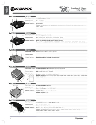 Reguladores de Voltagem
Reguladores
          Regulators
                                                                                                                                                                                                                        Voltage Regulators


                                DELCO                                                 GA205
                                                     D+                           Especificações / Features: 14V / 55A, Campo positivo / ‘A’ circuit
                                                                     DF
                                     b+
                                                                                  Substitui / Replaces:        Delco: 1116389, D669

                                                                                  Aplicação / Application:     GM e importados.
                                                                                                               Alternador / Alternator: DELCO: 10SI, 116, 20SI, 27SI 200, 30SI, 40SI, 10459004, 10459008, 10459009, 10463072, 10463074, 10497177,
                                                                                                               1100072, 1100073.



                                     b+               D-


                                DELCO                                                 GA206
                                                     D+                           Especificações / Features: 28V / 110A, Campo positivo / ‘A’ circuit
                                                                     DF
                                     b+
                                                                                  Substitui / Replaces:        Delco: 1105510, 1116388, 1984287, 1987518, 1116404, 1116405, 1894460

                                                                                  Aplicação / Application:     Veículos com alternadores Delco 28V / Vehicles with Delco Alternators
                                                                                                               Alternador / Alternator: DELCO: 10SITYPE116, 1100077, 1100078, 11000211, 1101285, 1102916, 1102918, 1102919, 102934, 1103123.




                                     b+               D-


                                DELCO                                                 GA207
                                                     D+                           Especificações / Features: 32V, Campo positivo / ‘A’ circuit, Ajustável / Ajustable
                                 b+
                                                                DF                Substitui / Replaces:

                                                                                  Aplicação / Application:     Alternadores 32V para fins ferroviários / For Train Alternators.




                                                D-
                                DELCO                                                 GA204
                                                                                  Especificações / Features: 14V / 55A, Campo negativo / ‘B’ circuit, Proteção contra curto / Short protection
                           D-
                                                                                  Substitui / Replaces:        Delco: 1119506, 119512, 1119515, D635, D663.

                                                                                  Aplicação / Application:     GM: Opala e C-10 Cil. até 74, C-10 - 6 Cil. D-10 e D-70 todos / all
                                                                                                               Alternador / Alternator: DELCO: 10 DN / 20 DN Séries, 1100558, 1100568, 1100567, 1100569, 1100570, 1100571, 1100572, 1100590, 1100591,
                                                                                                76,2


                                                                              L                                1100600, 1100605, 1100615.
                                                                         IG
                                                                                       89,7




                                                                     N

                                                                DF


                                DELCO                                                 GA236
                                          D+
                                                                                  Especificações / Features: 28V / 35A, Campo negativo / ‘B’ circuit

                                                                                  Substitui / Replaces:        Delco: 1117236, Caterpillar: 2P1699, 952329, 6N3821

                                                                                  Aplicação / Application:     CATERPILLAR: Tratores, Carregadeiras, Motoniveladora.
                                                                         DF                                    Alternador / Alternator: 2P1204.




                                D-


                                DELCO                                                 GA408
                                                                                  Especificações / Features: 14V , LRC: 2.5S,Terminais: PLFS, Campo Negativo/ ‘B’ circuit

                                                                                  Substitui / Replaces:        Delco: 1116408, 116428, D675, D699
                       w
                                b+
                                                                                  Aplicação / Application:     GM: Monza, Ômega - Alternadores / Alternators Delco CS130 / CS 144, Pick-up.
                                                                                                               Alternador / Alternator: DELCO: Series CS 130/CS 144, 10456319, 10456332, 10463069, 10463071, 10463446, 10479843,
                                               DF                                 P
                                                                              L                                10480011,10480012, 10480033, 10480034, 10480131, 10481034.
                                                                          F
                                                                      S

                                                           D-



                           16
 