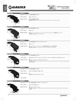 Reguladores de Voltagem
Reguladores
          Regulators
                                                                                                                                                                                                                                         Voltage Regulators


                                 DELCO                                                     GA415
                                                                                          Especificações / Features: 14V, Campo Negativo/ ‘B’ circuit

                                                                                          Substitui / Replaces:       Delco: 1116446; D602A

                       w                                                                  Aplicação / Application:    BUICK; OLDSMOBILE; PONTIAC.
                                 b+
                                                                                                                      Alternador / Alternator: DELCO: 10480135, 10480171, LESTER: 81925, 81935, PIC: 2405499, 2406201
                                            DF                                        P
                                                                                L
                                                                              IG
                                                                         S

                                                               D-

                                 DELCO                                                     GA424
                                                                                          Especificações / Features: 14V, Campo Negativo/ ‘B’ circuit

                                                                                          Substitui / Replaces:       Delco: 1116424

                           w                                                              Aplicação / Application:    OPEL: Astra F 1.8i, 2.0i; Omega 1.8, 2.0; Vectra 1.8, 2.0; Kadett 2.0i, Gsi; Frontera 2.0i; VAUXHALL: Carlton 1.8, 2.0i
                                      b+
                                                                                                                      Alternador / Alternator: DELCO: 1101551, 1101196
                                                                                  L
                                            DF


                                                     D-

                                 DELCO                                                     GA432
                                                                                          Especificações / Features: 14V, Campo Negativo / ‘B’ circuit, Terminal: Lâmpada / Lamp

                                                                                          Substitui / Replaces:       Delco: 1116432

                       w                                                                  Aplicação / Application:    GM: Monza, Ômega CD 4.1, Kadett, Vectra, S10, DAEWOO, PONTIAC Le mans. OPEL, SUZUKI.
                                  b+                                                                                  Alternador / Alternator: DELCO: 10463134, 1101219, 321425, LESTER: 7954, PIC: 2405532


                                           DF
                                                                                      L

                                                D-

                                 DELCO                                                     GA701
                                                                                          Especificações / Features: 14V , Campo positivo / ‘A’ circuit

                                                                                          Substitui / Replaces:       Delco: 19009701, 10475019, 10479914, 10479923, 10479947, 10479955, 1204270, GM: 140475019, Opel: 1204270, DE 701,
                             D+
                           (TRIO) b+                                                      Aplicação / Application:    GM: Ômega, Corsa Wind, Vectra após 95, Astra, Frontera, Tigra.
                                                                                                                      Alternador / Alternator: DELCO: Series IR/IF/ 10479914/ 923/ 947/ 955, QY6J5, 3493814, 3493823, 3493847, 3493855, 6204002, 6204006,
                                             D+
                                           (ESC)
                                                                                      L                               6204007, 6204008.


                                                                    DF

                                                          D-

                                 DELCO                                                     GA718
                                                                                          Especificações / Features: 14V Campo Negativo / ‘B’ Circuit

                                                                                          Substitui / Replaces:       Delco: 19009708; Opel:1204288; GM: 10493240
                            w
                                      b+                                                  Aplicação / Application:    GM
                                                                                                                      Alternador / Alternator: GM: 90543910 ; 6204072
                                            DF
                                                                                      L


                                                                                          Lançamento ago/2010

                                                          D-

                                 DELCO                                                     GA702
                       w                                                                  Especificações / Features: 14V , Campo Negativo / ‘B’ circuit, LRC: 2,5S, Terminais: PLIS

                                                                                          Substitui / Replaces:       Delco: 19009702, Cargo: 135547

                           b+                                                             Aplicação / Application:    GM: Ômega (c/ ar cond.), Corsa, Vectra.
                                                                                                                      Alternador / Alternator: DELCO: Series CS121D /CS130D, 10463407, 10463443, 10463654, 10470119, 10479981, 10479984, 10480017,
                                                                                                                      10480052.

                                                                                  P
                                           D-
                                                                              L
                                      DF                                 IG
                                                                     S


                            18
 