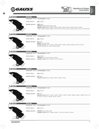 Reguladores de Voltagem




                                                                                                                                                                                                      Reguladores
                                                                                                                                                                                                                Regulators
                                                                                                                                                                       Voltage Regulators


w
         DELCO                        GA703
                                     Especificações / Features: 14V Campo Negativo / ‘B’ circuit

                                     Substitui / Replaces:      Delco: 19009705
    b+
                                     Aplicação / Application:   BUICK: Skylark;
                                                                CHEVROLET: Cavalier, Pontiac Grand-Am, Sunfire
                                                                Alternador / Alternator: DELCO: 10480074, 10480076, 10480079, 10480184, 10480191, 10480207, 10480217, 10480218,
                                 P                              10480251, 10480252, 10480299, 10480301, LESTER: 819011, 8197, 81977, 8222, 8223, 8224, 8229, 8230, 8231, 8233, PIC: 2406140, 240615
               D-
                             L
          DF            F
                    S


         DELCO                        GA704
w
                                     Especificações / Features: 14V Campo Negativo / ‘B’ circuit

                                     Substitui / Replaces:      Delco: 19009703

    b+
                                     Aplicação / Application:   GM: Veículos;
                                                                RENAULT: Clio; Kangoo; Twingo
                                                                Alternador / Alternator: DELCO: 10463630, 10463966, 10464075, 10480043, 10480182, 10480264, 3211048, 3211310, LEST-
                                 P                              ER: 81585, 8200, 820011, PIC: 2406137, 2406138, 2406180
               D-
                             L
          DF            IG
                    S


         DELCO                        GA706
w
                                     Especificações / Features: 14V Campo Negativo / ‘B’ circuit

                                     Substitui / Replaces:      Delco: 19009706
                                                                CHEVROLET: P Series Step Van, GMC Series Step Van
    b+
                                     Aplicação / Application:   Alternador / Alternator: DELCO: 10480170, 3211130, LESTER: 8216



                                 P
               D-
                             L
          DF            IG
                    S


         DELCO                        GA707
w                                    Especificações / Features: 14V Campo Negativo / ‘B’ circuit

                                     Substitui / Replaces:      Delco: 19009719

    b+                               Aplicação / Application:   GM: Veículos
                                                                Alternador / Alternator: DELCO: 10464407, 10464457, 10480343, 15757624


                                 P
               D-
                             L
          DF            IG
                    S

         DELCO                        GA708
w                                    Especificações / Features: 14V Campo Negativo / ‘B’ circuit

                                     Substitui / Replaces:      Delco: 19009729

    b+                               Aplicação / Application:   GM: Veículos
                                                                Alternador / Alternator: DELCO: 10464415, 10464423, 10464431, 10464432, 10480320, 10480346, 10480361, 10480362, 3211759, LEST-
                                                                ER: 8228, 8275, 8276 PIC: 2406140B, 2406144A, 2406173A

                                 P
               D-
                             L
          DF             F
                    S

         DELCO                        GA709
w                                    Especificações / Features: 14V Campo Negativo / ‘B’ circuit

                                     Substitui / Replaces:      Delco: 19009734

    b+                               Aplicação / Application:   CHEVROLET: Camaro, Pontiac Firebird
                                                                Alternador / Alternator: DELCO: 10464409, 10480307, 3211756, LESTER: 8200L, PIC: 2406135


                                 P
               D-
                             L
          DF            IG
                    S


                                                                                                                                                                                                 19
 